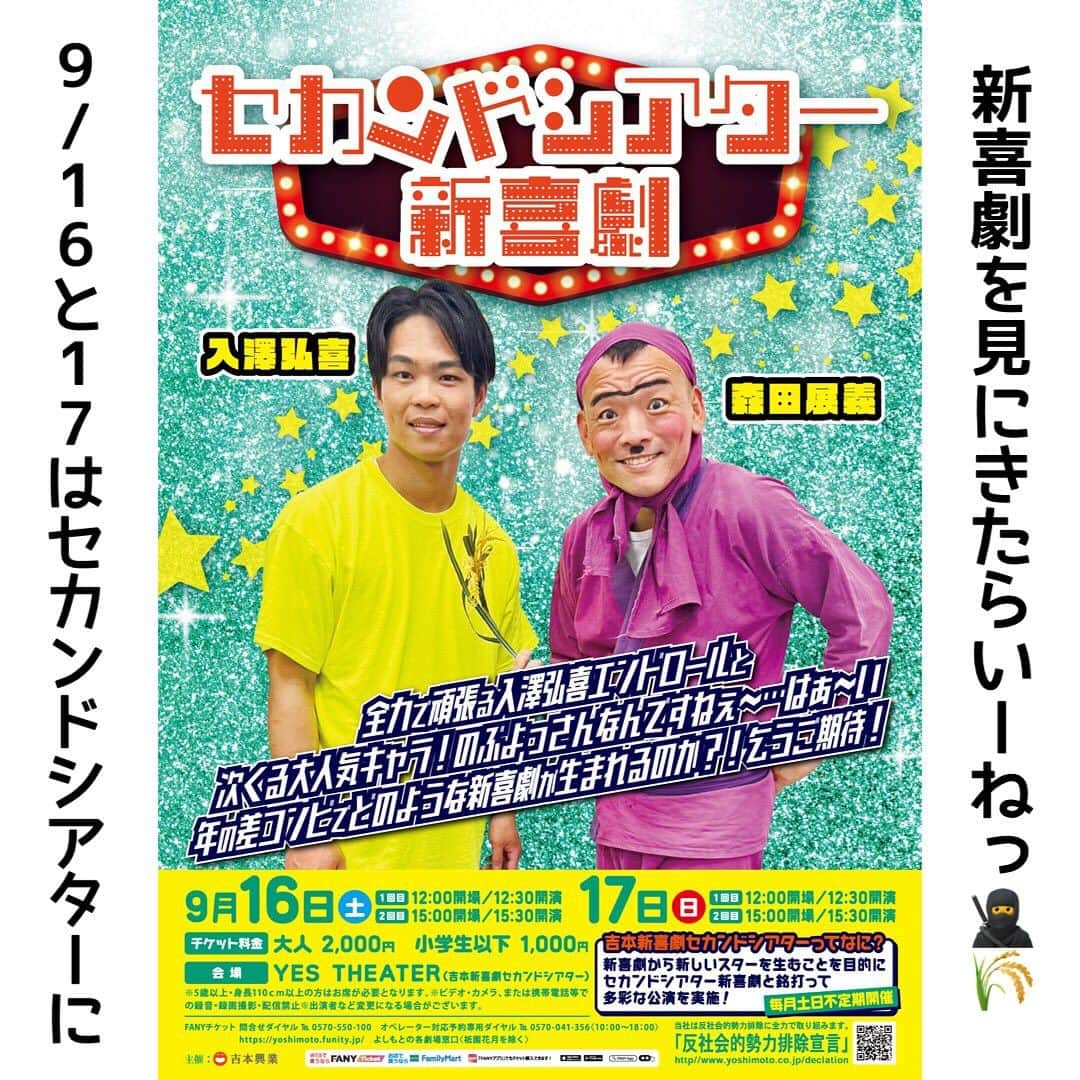 吉本新喜劇さんのインスタグラム写真 - (吉本新喜劇Instagram)「🌾9/16〜17はセカンドシアターに 新喜劇見にきたらい〜ねっっ(稲)🥷🌾  #森田展義 と #入澤弘喜 の 年の差コンビが楽しい新喜劇をお届け🌈  🕑 9/16(土)・17(日) ①12:00開場/12:30開演 ②15:00開場/15:30開演  🎫 大人2000円/小学生以下1000円  🏟️ YES THEATER  明日先行開始✨ 一般発売7/27(木)🤭  #吉本新喜劇 #セカンドシアター新喜劇 #セカンドシアター #YESTHEATER #森田展義 #入澤弘喜」7月21日 20時00分 - yoshimotoshinkigeki