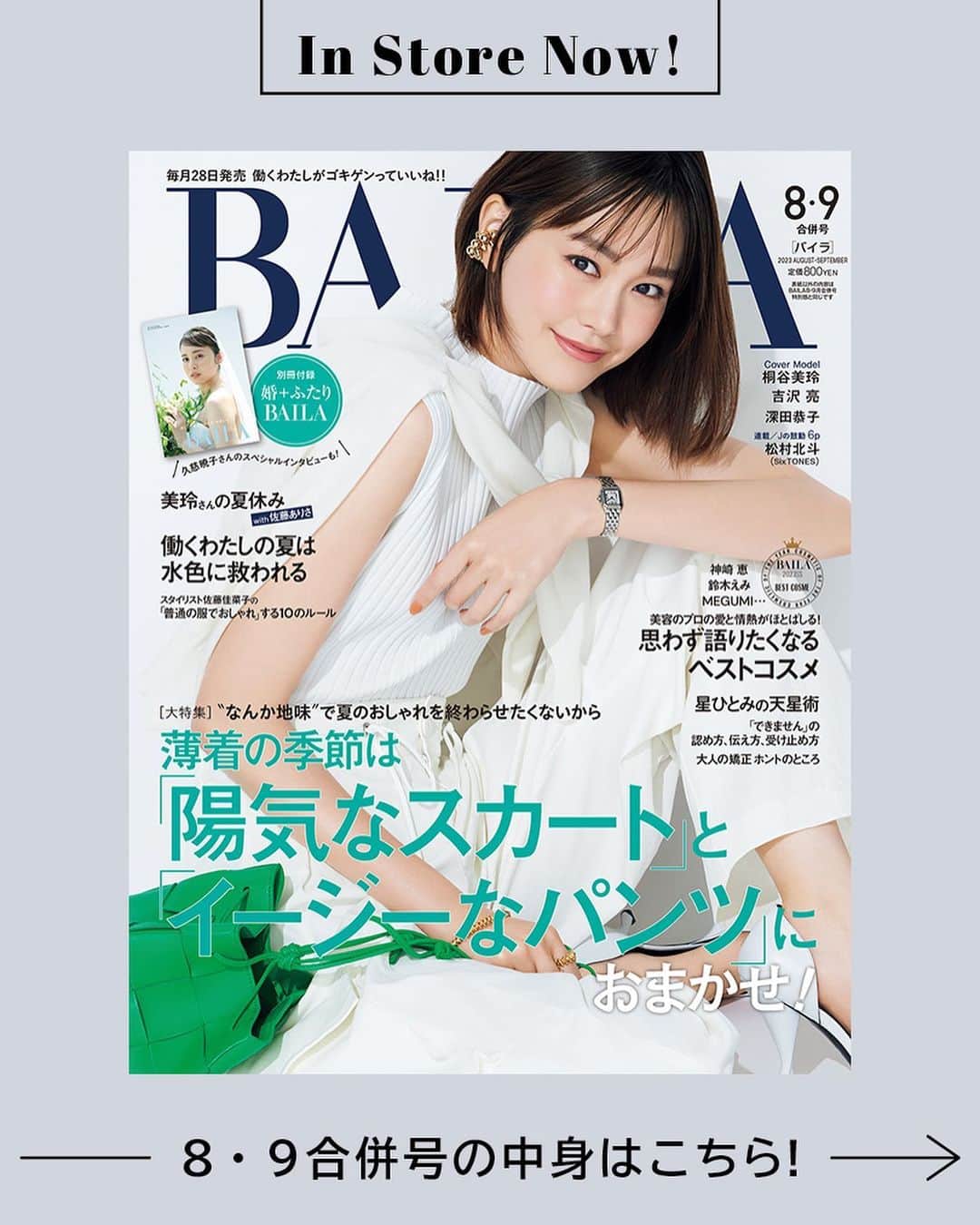BAILAさんのインスタグラム写真 - (BAILAInstagram)「本日発売、BAILA8・9月合併号のカバーを飾ってくれたのは桐谷美玲さん🌟 オールホワイトの夏らしいコーディネートを爽やかに、大人っぽく着こなしてくれました。いつも柔らかなムードをまとって現場を和ませてくれる美玲さんの、涼やかな笑顔がポジティブな印象です。 親友、佐藤ありささんと久々の誌上対面を果たした「美玲さんの夏休みwith佐藤ありさ」では、ぐっと素の表情のほんわか美玲さんが。こちらもぜひ、お楽しみに！   ファッション大特集は「薄着の季節は"陽気なスカート"と"イージーなパンツ"におまかせ!」 この夏、活躍間違いなしの二大ボトムにフィーチャーし、コーディネート実例もたっぷりお見せします。   ビューティの目玉は「”思わず語りたくなる“ベストコスメ」 神崎恵さん、鈴木えみさん、MEGUMIさんをはじめとする美容アディクトたちが推す新名品を堂々しゃせん発表します。   圧倒的な的中率とパワーをくれるメッセージで大人気！「2023下半期　星ひとみの天星術」も必見です。  contents ♦︎大特集「薄着の季節は陽気なスカートとイージーなパンツにおまかせ!」 ♦︎「働くわたしの夏は水色に救われる」 ♦︎「スタイリスト佐藤佳菜子さんの"普通の服でおしゃれ"がかなうMYルール10 ♦︎「ヘア&メイク河嶋希さんの"着たい服合わせ"の洒落顔メイク」 ♦︎学美容「35歳が分かれ目。オトナの髪は夏に老ける!」 ♦︎「"できません"の認め方、伝え方、受け止め方」 ...and more!  #BAILA8_9月合併号 #baila_magazine #バイラ #BAILA #桐谷美玲 @mirei_kiritani_   🌟今月号にご協力いただいたみなさま（敬称略、登場順）  ---regular models 桐谷美玲 @mirei_kiritani_  宮田聡子 @miyatasatoko  佐藤晴美 @sato_harumi__official  大政絢 @aya_omasa_official  松島花 @hana_matsushima_official  土屋巴瑞季 @hazukitsuchiya  森絵梨佳 @official_mori_erika  松村沙友理 @matsumura_sayuri_official   ---special guests #山下良美 ヨンア @youn1029  吉沢亮 @ryoyoshizawa_staff  佐藤佳菜子 @kanakosato1019  レインボー 池田直人 @ikenao0919 #男性ブランコ #平井まさあき  宇垣美里 @ugakimisato.mg  長谷川あかり @akari_hasegawa0105  河嶋希 @kawashimanozomi_official  emma @okss2121  高橋文哉 @fumiya_0_3_1_2  halca @halcataotao_voice  佐藤ありさ @satoarisa920  神崎恵 @megumi_kanzaki  鈴木えみ @emisuzuki_official  MEGUMI @megumi1818  友利新 @aratatomori  小田ユイコ @yuiko.beauty.journal  林由香里 @yukarihayashi  澤村花菜 @hamchim  #日野瑛太郎  犬山紙子 @inuyamakamiko  Tomy @pdoctortomy  大野萌子 @moe_oono  小倉星羅 @seira_ogura  #松村北斗 #SixTONES #おかずクラブ #オカリナ  #蛙亭 #イワクラ  千田絵美 @emisenda  #星ひとみ 深田恭子 @kyokofukada_official  久慈暁子 @kuji_akiko   ---連載陣 #三浦しをん 河北裕介 @kawakitayusuke  百々千晴 @dodo_chiharu  加藤かすみ @katokasu  #大江麻理子  田中卓志 @ungirls_tanaka  #鏡リュウジ  市川紗椰 @sayaichikawa.official」6月28日 10時00分 - baila_magazine