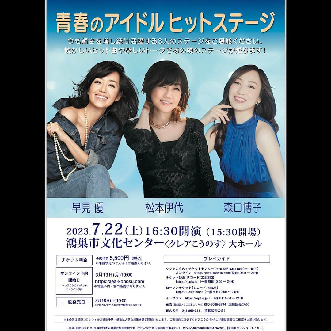 松本伊代のインスタグラム：「やっと！やっと！  約10か月ぶりの3人そろってのステージです！  皆様とお会いできるのを楽しみにしています！！    『青春のアイドルヒットステージ』 ■公演日:2023年7月22日(土) ■会場:鴻巣市文化センター(クレアこうのす)大ホール ■開場:15:30開演：16:30 ■チケット料金：全席指定5,500円（税込） ※未就学児のご入場はご遠慮ください。   【チケット取り扱い】   ①オンライン予約開始日：3月13日(月)10:00 https:clea-konosu.com ※電話予約・窓口販売はありません。 ②一般発売日：3月18日(土）10:00 ■クレアこうのすチケットセンター0570-666-534(10:00~18:00) ■クレアこうのすオンライン　https://clea-konosu.com(初日10:00~24H) ■チケットぴあ　http://t.pia.jp(Pコード：238-393) ■ローソンチケット　https://l-tike.com (Lコード：75432) ■イープラス　https://eplus.jp ■花吉（道の駅いちごの里よしみ内）080-5006-8744（直接販売のみ） ■花久の里048-569-3811（直接販売のみ）   【お問合せ】 クレアこうのす：048-540-0540   ＜スケジュール＞ ●2023年9月18日（月・祝）大井川文化会館ミュージコ（会館自主公演／静岡） 15：30開場／16：00開演     #キューティーモリモリ #鴻巣市文化センター  #クレアこうのす  #早見優 #森口博子 #松本伊代」