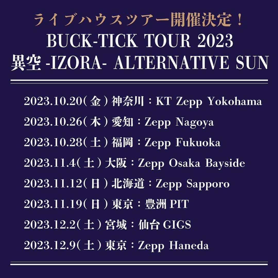 BUCK-TICKのインスタグラム：「. ／ 📣全国ライヴハウスツアーの開催が決定‼️ ＼  ◤ ◢◤◢◤◢◤◢◤◢◤◢◤◢◤◢◤◢◤ ◢  BUCK-TICK TOUR 2023  異空-IZORA- ALTERNATIVE SUN  ◤ ◢◤◢◤◢◤◢◤◢◤◢◤◢◤◢◤◢◤ ◢  ✯ 2023.10.20(金) 神奈川：KT Zepp Yokohama OPEN17:30　START18:30 1F立見 ￥9,000(税込)  2F指定 ￥10,000(税込) ※ドリンク代別 (問) SOGO TOKYO　03-3405-9999  ✯ 2023.10.26(木) 愛知：Zepp Nagoya OPEN17:30　START18:30 1F立見・2F後方立見 ￥9,000(税込)  2F指定 ￥10,000(税込) ※ドリンク代別 (問) サンデーフォークプロモーション　052-320-9100  ✯ 2023.10.28(土) 福岡：Zepp Fukuoka OPEN17:00　START18:00 1F立見・2F後方立見 ￥9,000(税込)  2F指定 ￥10,000(税込) ※ドリンク代別 (問) BEA　092-712-4221  ✯ 2023.11.4(土) 大阪：Zepp Osaka Bayside OPEN17:00　START18:00 1F立見・2F後方立見 ￥9,000(税込)  2F指定 ￥10,000(税込) ※ドリンク代別 (問) GREENS　06-6882-1224    SOGO OSAKA　06-6344-3326  ✯ 2023.11.12(日) 北海道：Zepp Sapporo OPEN17:00　START18:00 1F立見・2F後方立見 ￥9,000(税込)  2F指定 ￥10,000(税込) ※ドリンク代別 (問) マウントアライブ　050-3504-8700  ✯ 2023.11.19(日) 東京：豊洲PIT OPEN17:00　START18:00 全立見 ￥9,000(税込) ※ドリンク代別 (問) SOGO TOKYO　03-3405-9999  ✯ 2023.12.2(土) 宮城：仙台GIGS OPEN17:00　START18:00 1F立見・2F後方立見 ￥9,000(税込)  2F指定 ￥10,000(税込) ※ドリンク代別 (問) GIP　https://www.gip-web.co.jp/t/info　※WEBのみ  ✯ 2023.12.9(土) 東京：Zepp Haneda OPEN17:00　START18:00 1F立見・2F後方立見 ￥9,000(税込)  2F指定 ￥10,000(税込) ※ドリンク代別 (問) SOGO TOKYO　03-3405-9999   [チケット一般発売] 2023年8月12日(土)10:00〜   [チケット先行予約情報] ＜W会員チケット先行予約＞ 受付期間：2023年7月5日(水)12:00～7月12日(水)14:00 ※オフィシャルファンクラブ[FISH TANK]、およびオフィシャルモバイルサイト [LOVE & MEDIA PORTABLE]両方の入会・登録が必要です。  詳しくは [ツアー特設サイト] https://buck-tick.com/feature/specialsite_ans2023  #BUCKTICK #TOUR2023 #異空 #ALTERNATIVESUN #櫻井敦司 #今井寿 #星野英彦 #樋口豊 #ヤガミトール」