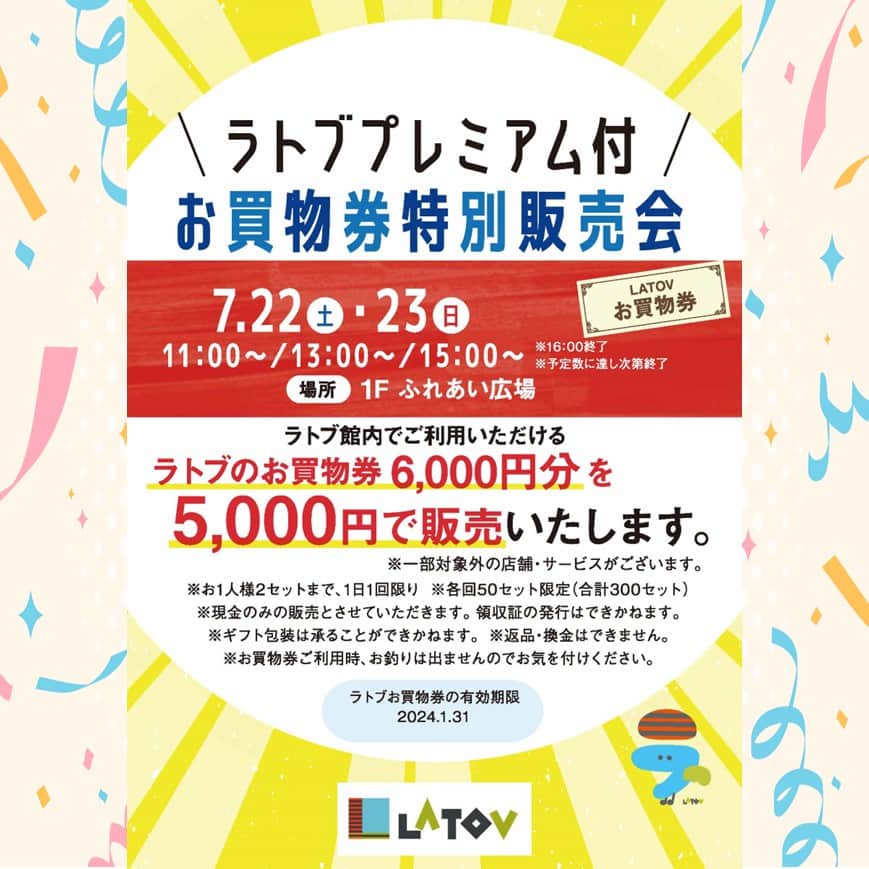 LATOV_ラトブ のインスタグラム：「ラトブプレミアム付 お買物券 特別販売会開催決定💰✨  5,000円で6,000円分のラトブお買い物券が購入できます🤩 いつものお買い物をお得にするチャンス！  販売日時は7月22日(土)、23日(日)の2日間で 時間は各日11時、13時、15時からの3回、各回50セット限定です😆 場所はラトブ1階ふれあい広場にて行います🎉  おひとりさま2セットまで購入可能で、1日1回限りとなります！ なお、一部対象外の店舗・サービスがございます。 また、現金のみの販売とさせていただきます。ご了承ください。  詳しくはラトブホームページへ！☞https://www.latov.com/event/14750  #いわき市　#ラトブ　#latov　#お買い物券」
