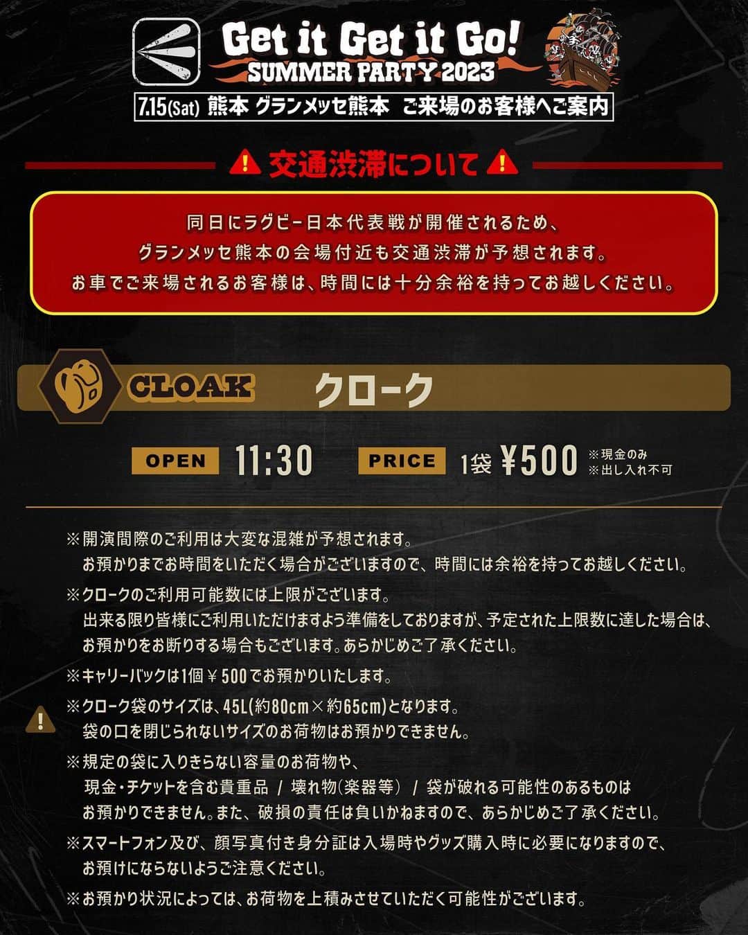ELLEGARDENさんのインスタグラム写真 - (ELLEGARDENInstagram)「⁡ ELLEGARDEN 「Get it Get it Go! SUMMER PARTY 2023」 7/15(土)グランメッセ熊本公演のエリアマップを公開しました。 ⁡ ・クローク ・フォトスポット ・グッズ販売 ・キッチンカー についてのご案内もぜひ併せて確認ください！ ⁡ ※交通渋滞について※ 同日にラグビー日本代表戦が開催されるため、 グランメッセ熊本の会場付近も交通渋滞が予想されます。 お車でご来場されるお客様は、時間には十分余裕を持ってお越しください。 ⁡ ⁡ <クローク> OPEN 11:30 / PRICE 1袋 ¥500(出し入れ不可) ⁡ ※開演間際のご利用は混雑が予想されます。 お預かりまでお時間をいただく場合がございますので、時間には余裕を持ってお越しください。 ※クロークのご利用可能数には上限がございます。 出来る限り皆様にご利用いただけますよう準備をしておりますが、予定された上限数に達した場合は、 お預かりをお断りする場合もございます。 あらかじめご了承ください。 ※キャリーバックは1個¥500でお預かりいたします。 ※現金のみの対応となります。 ※クローク袋のサイズは、45L(約80cm×約65cm)となります。袋の口を閉じられないサイズのお荷物はお預かりできません。 ※規定の袋に入りきらない容量のお荷物や、現金・チケットを含む貴重品 / 壊れ物（楽器等）/ 袋が破れる可能性のあるもの、はお預かりできません。 また、破損の責任は負いかねますので、あらかじめご了承ください。 ※スマートフォン及び、顔写真付き身分証は入場時やグッズ購入時に必要になりますので、お預けにならないようご注意ください。 ※お預かり状況によっては、お荷物を上積みさせていただく可能性がございます。 ⁡ ⁡ ＜フォトスポット＞ OPEN 11:30 / PRICE FREE ⁡ 過去のツアーなど、ステージで使用していた歴代バックドロップを展示しております。 また、それらのバックドロップを背景に記念撮影をすることができます。 ※チケットをお持ちでないお客様も撮影可能です。 ※終演後は待機列が途切れ次第終了とさせていただきます。 ※天候により場所が変更になる場合がございます。 ⁡ ⁡ ＜グッズ販売＞ OPEN 11:30 ⁡ 決済方法 ・現金 ・クレジットカード決済 （ VISA / Mastercard / JCB / American Express ） ・電子マネー決済 （ 交通系電子マネー / 楽天Edy / nanaco / QUICPay / iD / WAON ） ・QRコード決済 （LINE Pay / PayPay / d払い / au PAY / メルPay / 銀行Pay / WeChat Pay / AliPay ） ※当日の電波状況等によっては決済にお時間をいただいたり、取り扱い不可になる場合もございます。あらかじめご了承ください。 ※売場でのチャージはできません。事前に残高のご確認及び、チャージをお願いいたします。 ※複数の決済方法の併用はできません。 ⁡ ※終演後の販売は売場待機列が途切れ次第終了とさせていただきます。お早めにご利用ください。 ※ご購入は当日の公演チケットをお持ちの方のみとさせていただきます。 ※お一人様一会計につき各アイテム4点まで（カラー展開のあるものは各色4点まで）とさせていただきます。 ※商品は売り切れ次第終了となります。ECサイトでの受注販売も実施しておりますので、併せてご利用ください。 ※転売目的でのご購入はお断りさせていただきます。 ※会場内、近隣を含めお客様同士の商品の交換及び、滞留する行為を禁止とさせていただきます。 ⁡ ⁡ #ELLEGARDEN  #GetitGetitGoSUMMERPARTY2023  #グランメッセ熊本」7月9日 18時00分 - ellegarden_official