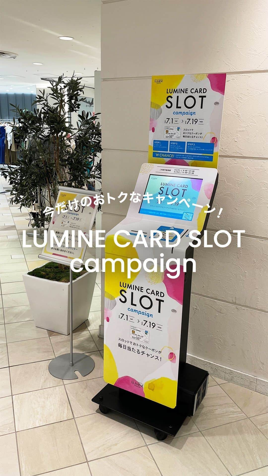 ルミネ新宿のインスタグラム：「＼期間限定！ルミネカードスロットキャンペーン開催中🎉／  専用のカードリーダーにルミネカードをスライドするだけで 館内のレストラン・カフェなどでご利用いただける お得なクーポン券が当たる大チャンス✨  さらに！ 同日中に、ルミネ１・２の２ヶ所の端末で キャンペーンにご参加いただいた方は、 その場でもう１回抽選に参加が可能！♬  1日で最大3枚のクーポンが手に入ります🙌  期間内はおひとりさま1日1回まで毎日参加可能！ ルミネ新宿にお越しの際はぜひご参加ください💖  ▼期間 ～7月19日（水）まで  ▼端末設置場所 ルミネ1／B2 ルミチカフードデポ　成城石井前（稼働時間/9:00～21:00） ルミネ2／2F ステュディオス前（稼働時間/11:00～21:00）  #ルミネ #lumine #ルミネ新宿 #ルミネカード #お得情報 #お得 #お買い物 #買い物 #ショッピング #新宿 #東京観光 #東京旅行 #お出かけスポット #夏服 #休日の過ごし方 #お買い物記録 #買い物記録 #キャンペーン #クレジットカード」