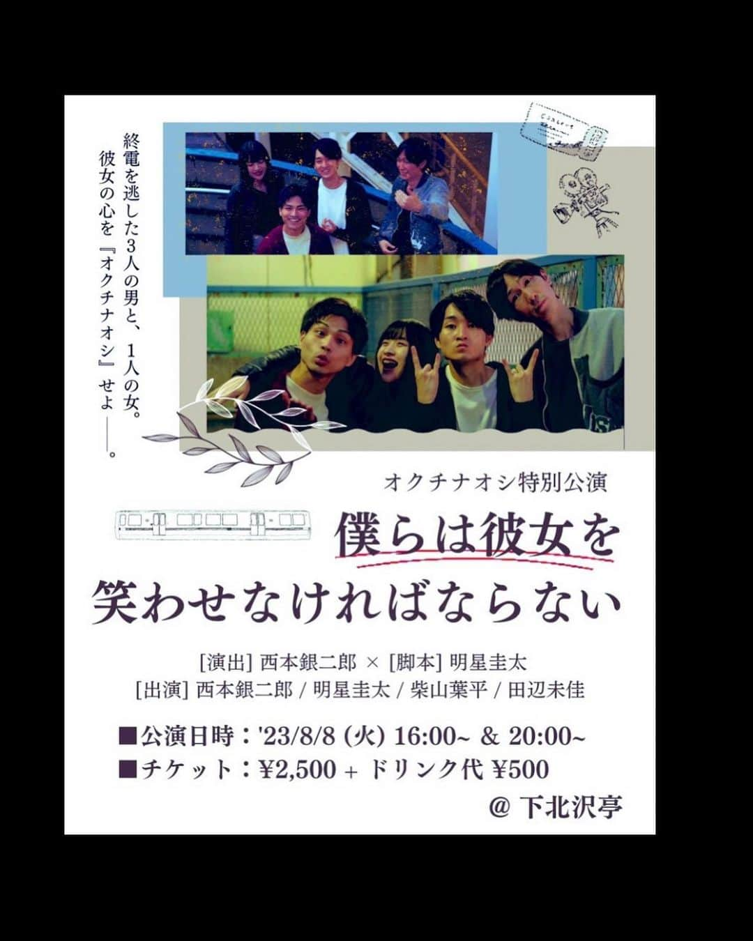 西本銀二郎さんのインスタグラム写真 - (西本銀二郎Instagram)「． オクチナオシ特別公演 「僕らは彼女を笑わせなければならない」  下北沢にて1日限定で4人芝居をやります。 チケット詳細はストーリーにあります。  大学時代の仲間の脚本家・明星圭太。 映画で共演した女優・田辺未佳。 同世代の親友、俳優・柴山葉平。  この3人とは、 泣きながら沢山喧嘩もしたし、 楽しい芝居を共に作ってきました。 いつも僕の無茶振りに答えてくれて支えてくれて 本当に感謝しかありません。  僕が今も役者を続けている理由は、 デビュー作「鈴木先生」の出会いにあります。 同世代の仲間とぶつかって芝居して、 あーこんなに芝居って楽しんだって思わせられました。  この劇団は、そんなドラマ「鈴木先生」のように、 参加してくれる役者や関わる人を絶対に後悔をさせない、 そしてこの作品があるから！今も続けたい！と 思ってもらえるような、 そんな場所にしたいという思いがあります。  そんなオクチナオシの作品に演者として出演するのは、 今回が初めてになります。 大学同期の明星圭太の最高の脚本に、 同世代の役者仲間、田辺未佳や柴山葉平と 一緒にお芝居できるのはとんでもなく幸せです。 いつも演出なので不思議な感覚ですが、ワクワクです。  これから劇団オクチナオシは、 さらなる成長を目指して進んでいきます。 なので、ここからが再スタートという意味を込めて、 初演の「僕らは恋をしなければならない」 にタイトルを寄せております。  終電を逃した男3人が1人の女の子を取り合い、 熱き戦いを繰り広げる物語。 コメディーなのかシリアスなのか？ 皆様に必ず何か届く作品になるように頑張ります。  皆様、是非。 劇場でお待ちしてます。  #オクチナオシ」7月13日 22時25分 - ginjiro.nishimoto.official