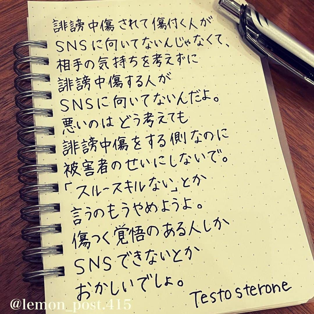 れもんのインスタグラム：「⋆ ⋆ #testosterone さん #ツイッターより #誹謗中傷 ⋆ ⋆ いつも男前な口調の testosterone さんですが、 優しい言葉に癒されました🥺 ⋆ ⋆ ⋆ PS アメブロやってます☺️ よく質問を頂く内容の返信や 学生時代の筆跡など 色々書いていきます👍 ⋆ InstagramやTwitterのプロフィールや ハイライトからも飛べます✈️ いいねやフォローも是非 お待ちしてます💟 アメンバー申請も よろしくお願いします☺️ ⋆ れもんぶろぐ☞ https://ameblo.jp/lemonpost415/ ⋆ れもんTwitter☞ lemon_post_415 良ければフォローお願いします🤲 ⋆ #ネットで見つけた良い言葉 #名言 #格言 #手書き #手書きツイート #手書きpost #ポジティブ #努力 #ポジティブになりたい #前向き #文字 #言葉 #ボールペン #筆ペン #言葉の力 #幸せ #幸せ引き寄せ隊 #美文字 #美文字になりたい #紹介はタグ付けとID載せお願いします #れもんpost #れもんのーと #エナージェル  #筆まかせ」