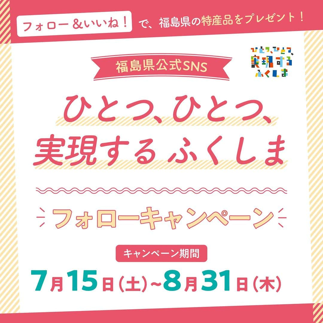 福島県さんのインスタグラム写真 - (福島県Instagram)「福島県公式Instagram『ひとつ、ひとつ、実現する ふくしま』フォローキャンペーン開催！】  福島県公式Instagram『ひとつ、ひとつ、実現する ふくしま』をフォローの上、この投稿に「いいね！」を押すと、抽選で30名様に福島県の特産品が当たります。  賞品は10種類、どれが当たるかはお楽しみに！皆さまの「フォロー」＆「いいね！」をお待ちしています。  【応募期間】 2023年7月15日（土）〜2023年8月31日（木）  【賞品・当選者数】 福島県の特産品（10種類のうち1種類）【30名様】 ※賞品はお選びいただけませんので、あらかじめご了承ください。 ※当選された方には2023年9月11日（月）以降にダイレクトメッセージにてご連絡いたします。 ※賞品の発送は9月末頃を予定しています。  【応募方法】 1. 福島県公式Instagramアカウント『ひとつ、ひとつ、実現する ふくしま』 @realize_fukushima をフォロー  2. この投稿に「いいね！」を押す  ＼これで応募完了／ ※すでにフォローしてくださっている方は、この投稿に「いいね！」のみで完了です！　福島県の魅力ある情報を発信していますので、ぜひこの機会にフォローをお願いいたします！  【ご注意事項】 ・当選の発表は、当選者の方にのみInstagramのダイレクトメッセージにてご連絡します。 ・当選で獲得された権利は他の人に譲渡することはできません。 ・抽選結果のお問い合わせには回答できません。 ・以下の方は抽選の対象外となりますのでご注意ください。（ご当選時にInstagramのアカウントを削除されている方、フォロー&いいね！がされていない方） ・Instagramのアカウントが非公開である方 ・DMの受信を拒否する設定をされている方 ・複数アカウントで応募された方 ※本キャンペーンはFacebook社およびInstagram社の提供・協賛によるものではありません。 ※なりすましアカウントからの当選連絡にご注意ください！  【問い合わせ先】 事務局：株式会社エス・シー・シー 024-593-0500  #福島県 #fukushima #RealizeFukushima #NotADreamFukushima #ひとつひとつ実現するふくしま」7月15日 12時00分 - realize_fukushima