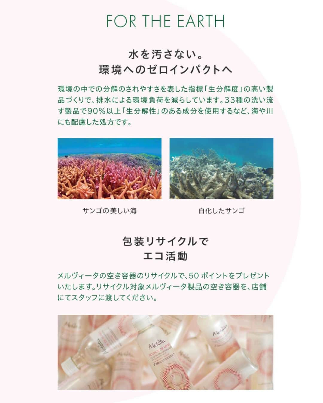 メルヴィータジャポンさんのインスタグラム写真 - (メルヴィータジャポンInstagram)「＼今日は海の日🌊／メルヴィータのネクターデルミエールシリーズには光る海藻の成分が使われています。  ┈┈┈┈┈┈┈┈┈┈┈┈┈┈┈┈┈┈┈┈ 　製品が当たるプレゼント企画も実施中！ 　詳しくはプロフィールの固定投稿へ📌 　@melvita_jp ┈┈┈┈┈┈┈┈┈┈┈┈┈┈┈┈┈┈┈┈  海に囲まれた国、日本🌏 海の日の今日は、海の恩恵に感謝するとともに 私たちが海に対してできることを考える日でもあります。  誕生から40年、サステナブルな 製品づくりを掲げてきたメルヴィータが 海洋環境を守るために取り組んでいること。  ☝️ 生分解性の高い製品づくり ┈┈┈┈┈┈┈┈┈┈┈┈┈┈┈┈┈┈┈┈ 洗い流す製品22製品のうち、16製品が、 「生分解性90%以上」を実現し、 海や川に配慮した成分設計になっています。 ┈┈┈┈┈┈┈┈┈┈┈┈┈┈┈┈┈┈┈┈  ✌️ 空き容器のリサイクル  ┈┈┈┈┈┈┈┈┈┈┈┈┈┈┈┈┈┈┈┈ メルヴィータでは、店舗にて 空き容器*の回収を行なっています。 毎月21〜30日はエコ10daysで 100ポイントをプレゼント！ ┈┈┈┈┈┈┈┈┈┈┈┈┈┈┈┈┈┈┈┈  *毎日受付、2023/5/1からメルヴィータ製品の空き容器のみ対象  これからもメルヴィータは、 自然のリズムに寄り添いながら キレイを目指すブランドであり続けます。  #メルヴィータ #melvita #クリーンビューティ #サステナブル #環境保全 #生物多様性 #オーガニックコスメ #ナチュラルコスメ #丁寧な暮らし #エシカルな暮らし #SDGs #エシカルライフ #ナチュラルな暮らし #サステナブルな暮らし #エシカル消費 #シンプルライフ #エコ活動 #SDGs #持続可能な暮らし #オーガニック美容 #リサイクル #空き容器 #生分解性成分 #生分解性 #海の生き物を守りたい #海の生き物が好き」7月17日 18時00分 - melvita_jp