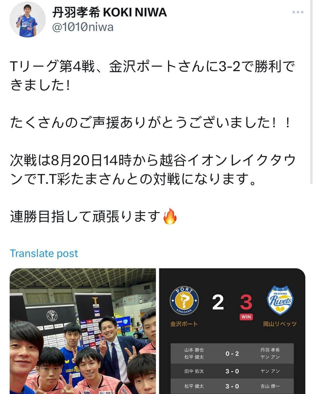 丹羽孝希さんのインスタグラム写真 - (丹羽孝希Instagram)「𝐍𝐢𝐰𝐚 𝐊𝐨𝐤𝐢 𝐓𝐰𝐞𝐞𝐭  In the 4th game of T-League, Okayama Rivets win 3-2 against Kanazawa Port！  Thank you very much for your support！！  The next game will be a match against T.T. Saitama at Koshigaya Aeon Lake Town from 14:00 on August 20th.  We will do our best to win in a row🔥  —————————————  Tリーグ第4戦、金沢ポートさんに3-2で勝利できました！  たくさんのご声援ありがとうございました！！  次戦は8月20日14時から越谷イオンレイクタウンでT.T彩たまさんとの対戦になります。  連勝目指して頑張ります🔥  #丹羽孝希 #niwakoki #kokiniwa #tabletennis #卓球 #岡山リベッツ」8月12日 21時06分 - allforkokiniwa