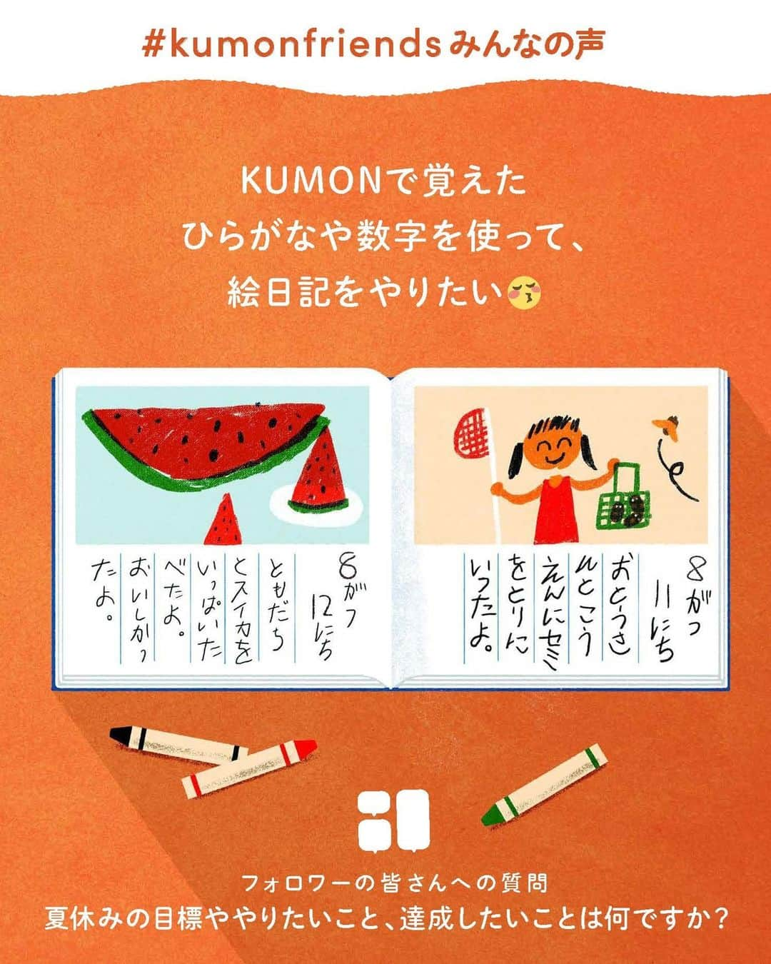 KUMON（公文式・くもん）【オフィシャル】さんのインスタグラム写真 - (KUMON（公文式・くもん）【オフィシャル】Instagram)「【みんなで作る！KUMONのアンケート企画💡】 先日ストーリーズで実施した「KUMONのアンケート」にたくさんのご回答ありがとうございました！  皆さまのご家庭での暮らしや学習の工夫をこちらでご紹介していきます！ ぜひ参考にしてください🎵  ------------------------------------------- ℚ．夏休みの目標ややりたいこと、達成したいことは何ですか？ -------------------------------------------  💬「KUMONで覚えたひらがなや数字を使って、絵日記をやりたい😚」  💬「子どもたちがまだ体験したことのないものや行ったことのない場所へ連れて行きたい！」  夏休みに、これまで続けてきた学習の振り返りをしたり、新しい経験ができると良いですね♪  @i98kyan73 さん、@haaaaaaru2020 さん、@marisou430 さん、makiron625 さん、素敵なコメントをありがとうございました！✨  その他たくさんのコメントをいただいておりますので、 随時ご紹介していきます！お楽しみに！  ───────────  8/31まで夏の無料体験学習を実施中！ この機会に体験してみませんか？ 詳しくはハイライト「夏の無料体験学習受付中」をチェック♪  できた、たのしい、KUMONの毎日♪ KUMON公式アカウントでは、「 #kumonfriends 」のハッシュタグを付けてくださった投稿をご紹介しています📷 みなさんも、ぜひ投稿してみてくださいね😊  ※投稿写真は、公式Instagramアカウントの投稿やKUMON BUZZ PLACE WEBサイトにてトリミング、加工の上、使用させていただく場合がございます。 ※画像や動画の無断転載はお断りします。 ※ダイレクトメッセージへの返信はいたしません。  #くもん #くもんいくもん #やっててよかった公文式 #公文 #公文式 #くもん頑張り隊 #くもんの宿題 #学習 #学習法 #学習習慣 #幼児教育 #子育てパパ #育児ママ #小学生ママ #親子コミュニケーション #親子のコミュニケーション #子育て日記 #成長記録 #家庭教育 #リビング学習 #子どものいる暮らし #子どもと暮らす #自主性  #kumon #kumonkids #くもんママと繋がりたい #夏休み #絵日記 #花火大会」8月14日 16時00分 - kumon_jp_official