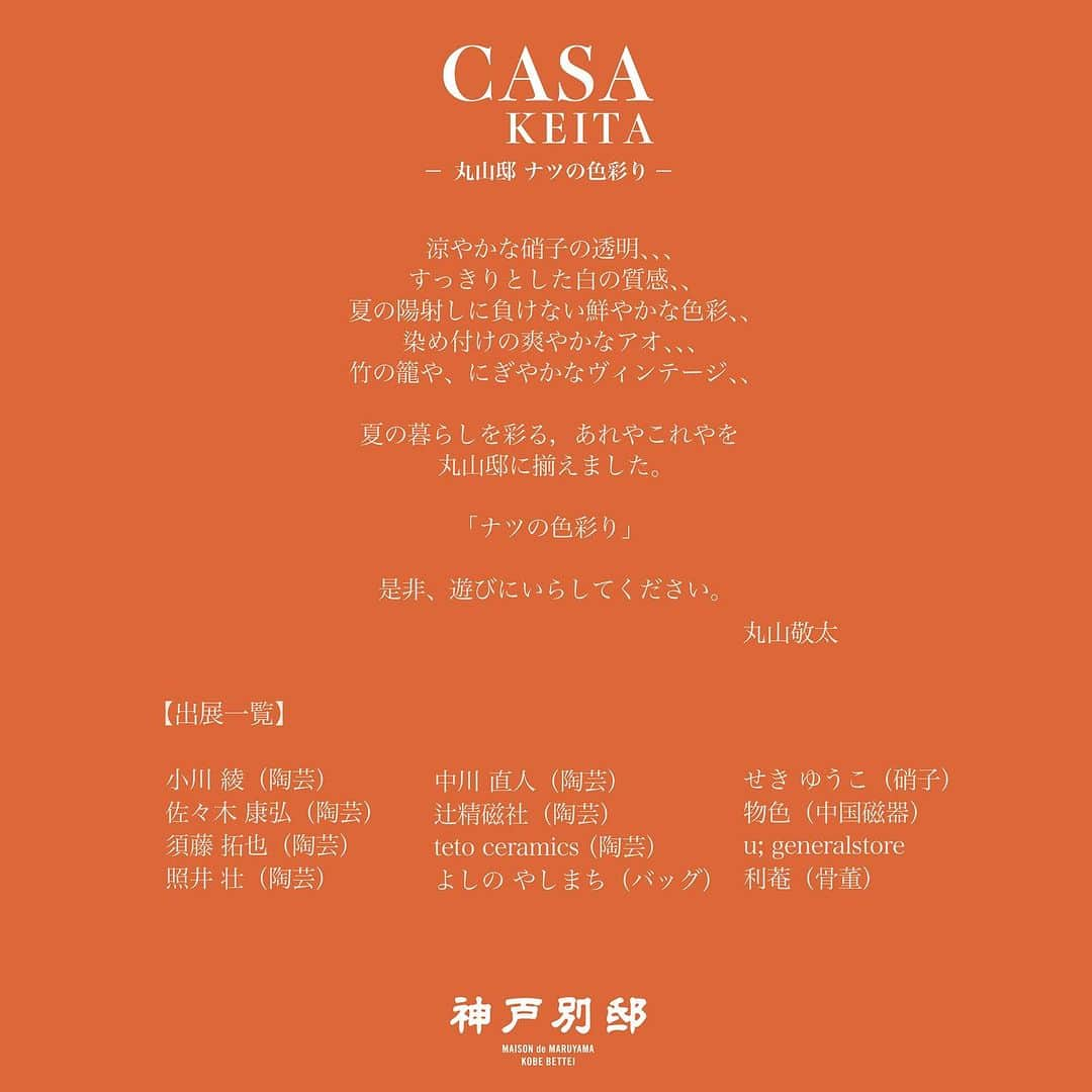 丸山敬太さんのインスタグラム写真 - (丸山敬太Instagram)「-NEWS-  <CASA KEITA −ナツの色彩り−＞  7/27(木)〜7/30(日)10:00-20:00 MAISON de MARUYAMA 神戸別邸  日本各地から陶芸・硝子・籠などの作品や、ヴィンテージや骨董、伝統工芸品を集めた『ナツの色彩り』を神戸別邸にて開催いたします。  _________  涼やかな硝子の透明、、、 すっきりとした白の質感、、 夏の陽射しに負けない鮮やかな色彩、、 染め付けの爽やかなアオ、、、 竹の籠や，にぎやかなヴィンテージ、、  夏の暮らしを彩る，あれやこれやを 丸山邸に揃えました。  「ナツの色彩り」  是非、遊びにいらしてください。  丸山敬太  _________  ■出展一覧（名前順不同） 小川 綾（陶芸）@aya_ogawa_ig 佐々木 康弘（陶芸）@rokuroboys 須藤 拓也（陶芸）@_sudo____ 照井 壮（陶芸）@teruiso 中川 直人（陶芸）@otoya2008 辻精磁社（陶芸）@tsujiseijisha teto ceramics（陶芸） @ishii_teto_ceramics せき ゆうこ（硝子）@sekiyuko_glass よしの やしまち（バッグ）@yoshinoyashimachi 物色（中国磁器）@lookingfor_tokyo u: generalstore  @u_generalstore 利菴  @lyanartscollection  Director 行方ひさこ @hisakonamekata  皆さまのご来店をお待ちしております！  お電話でご注文頂ける阪急リモオーダーのサービスもご利用頂けます。  リモオーダーの詳細は 神戸別邸アカウント( @maisondemaruyama_kobe ) ハイライトをご覧ください📝  ー 📞 お問合せ先 🛒　ー  【MAISON de MARUYAMA 神戸別邸 】 〒651-8511 神戸市中央区小野柄通8-1-8 🏬神戸阪急　新館3F （神戸国際会館側上りエスカレーターの目の前です） TEL：078-200-7317（直通）  #keitamaruyama #ケイタマルヤマ #神戸  #メゾンド丸山神戸別邸 #神戸別邸 #三ノ宮 #三宮 #神戸阪急 #神戸阪急モード #ナツの色彩り #陶器 #陶器市 #器展 #イベント #作家 #陶芸 #硝子 #バッグ #中国磁器 #骨董」7月25日 14時05分 - keitamaruyama_official