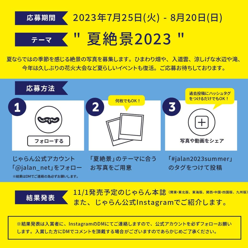 旅行メディア・じゃらん〈公式〉さんのインスタグラム写真 - (旅行メディア・じゃらん〈公式〉Instagram)「📷じゃらん「夏絶景 2023」フォトコンテスト📷 . ＼夏旅どこ行く？／ 夏ならではの季節を感じる絶景の写真を募集します。ひまわり畑や、入道雲、涼しげな水辺や滝、今年は久しぶりの花火大会など夏らしいイベントも復活。ぜひ、みなさまのご応募お待ちしております。  そして、フォトコンに応募する方もしない方も、ぜひ、このハッシュタグ「#jalan2023summer」を見て、旅の参考にしてください♪ . . ━━━━━━━━━━━━━━━ 【 応募期間 】 2023/7/25(火)～2023/8/20(日)23:59 ━━━━━━━━━━━━━━━ 【 応募方法 】 （１） じゃらん公式Instagramアカウント「@jalan_net（以下、公式アカウント）」をフォロー。 （２） 写真に「#jalan2023summer」のハッシュタグを付けて投稿 ━━━━━━━━━━━━━━━ 【 応募資格 】 ※フォトレタッチ可 （実物と大きくかけ離れた過度なレタッチは選考から除外される可能性があります） ※受賞内容は、コンテスト終了後の選考期間、約１～２週間の間に投稿された、ユーザー・画像情報が、反映されます。 ※撮影日・撮影場所を記載ください。思い出や、行ってよかったと思うポイントなどを書いてもらえると嬉しいです。 ※過去投稿した写真にハッシュタグをつけ加えてもコンテストの対象となります。 ※日本国内で撮影された写真のみが審査対象となります。（海外の写真は審査対象外） ※じゃらんnetページにて紹介させていただく可能性がございます。 ━━━━━━━━━━━━━━━ 【 詳細はこちら 】 @jalan_net プロフィール欄のリンクより ━━━━━━━━━━━━━━━ 【 賞品 】 結果発表は2023年11月上旬ごろ公式アカウントと、11/1発売予定の旅行雑誌じゃらん（関東・東北版、東海版、関西・中国・四国版、九州版）で発表します。  . ※偽アカウントにご注意ください。一部のユーザーさまに、フォトコンテストに当選したので、リンクからサイトへ登録を促すDMが届いた方がいらっしゃいました。応募期間中にフォトコンに関して、じゃらんからご連絡することはありません。また、受賞者に個人情報を別リンクに飛ばして入力していただくこともいたしません。 ※入賞は、お1人様につき１作品までとなります。 ※入賞者様には、公式アカウントからDMでご連絡しますので、公式アカウントを必ずフォローお願いします。 ※入賞者様には、受賞にあたりコメントを頂戴する場合がございます。 ※投稿の非公開設定をONにされている方は、参加対象外となります。 ※入賞者様には、キャンペーン終了日から1か月以内にご連絡いたします。 ━━━━━━━━━━━━━━━ . . #フォトコン #フォトコンテスト開催中 #コンテスト #じゃらん #休日 #おでかけ #観光 #観光地 #観光スポット #旅行 #旅行好きな人と繋がりたい #写真好きな人と繋がりたい #ファインダー越しの私の世界 #カメラ好きな人と繋がりたい #写真撮ってる人と繋がりたい #カメラ女子 #絶景 #ダレカニミセタイケシキ #旅行好き #旅行気分 #travel #travellers」7月25日 13時00分 - jalan_net