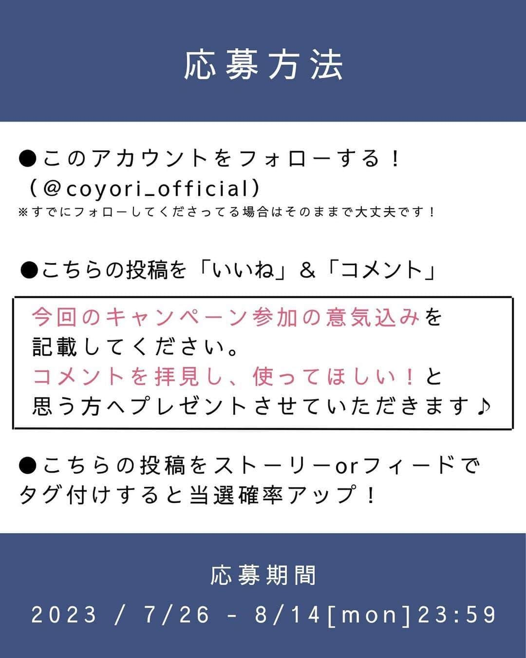 coyoriさんのインスタグラム写真 - (coyoriInstagram)「【4,000フォロワー突破記念✨プレゼントキャンペーン🎁✨】 . ありがたいことにこの度4,000名の方からフォローしていただけました！ . というわけで！ ”夏の暑さを吹き飛ばす！” 4,000名フォロワー様突破記念プレゼントキャンペーンを行います🎁 . 今回の対象製品はCoyori最高峰ラインの化粧水＆美容液オイル✨になります！  厳選なる抽選の結果、 5名様にプレゼントさせていただきます！ ※当選された方は是非写真を撮ってインスタに投稿をお願いします🙇  応募方法と製品の詳細は画像を横にスワイプしてご確認ください！ ※必ずご確認下さい！！ ※また多くのコメントが予想されます。DMやコメントからの質問にはお返事が出来ません😭 （インスタで制限がかかってしまうので） 当ブランド商品やご購入に関するご質問はONLINE SHOPよりお願いいたします！ その他注意事項などは、下記をチェック👀 沢山のご参加お待ちしております✨　 ーーーーーーーーーーーーーー ■参加方法 ①本アカウント（@coyori_official）をフォロー  ②この投稿にイイネ＆コメント♪ ※今回のキャンペーン参加の意気込みを記載してください。コメントを拝見し、使ってほしい！と思う方へプレゼントさせていただきます♪  さらに！！ 📢この投稿をストーリーズにタグ付けシェアで当選率UP⤴ 📢この投稿をフィードにリポストで当選率UP⤴  ■プレゼント商品 Coyori最高峰ラインCoyori 彩醒 化粧水＆Coyori 彩醒 美容液オイル  ■当選人数 ５名様  ■キャンペーン応募期間2023/7/26~2023/8/14(月)23:59  ■当選者様へのご連絡 ＊当選された方には 2023年8月20日以降にDMにてご連絡いたします。 ＊当選連絡後、3日以内にお返事がない場合は他の方に当選権が移りますのでご注意ください。 ＊DMを受け取れる設定への変更をお願いいたします。  ＜ご注意＞  ・応募はおひとりさま1回限りとなります。 ・同一の応募者さまから複数アカウントを使用しての応募を確認した場合、1アカウントの応募のみを有効とみなし、それ以外の応募は無効といたします。 ・本キャンペーンは予告なく中止または変更させていただく場合がございます。 ・本キャンペーンにご参加いただくことにより、本募集要項に同意いただいたものとみなします。 ・ご応募いただいた方の中から厳正なる抽選のうえ、当選者を決定いたします。 ・抽選時に、当選要件となる状態を維持いただいていることが確認できない場合、抽選の対象から外れることがあります。募集期間最終日(8月14日)からおおむね1か月程度、当選要件となる状態を継続いただくことをお勧めします。 ・上記の当選者宛DMには、賞品発送のために必要な送付先等の情報を記載していただきますので、期限までに必ずご入力ください。  ・期限までにご入力が確認できなかった場合は、当選の権利を無効とさせていただきます。  ・当選時にご入力いただきました記載内容に不備がある場合、何らかの不正が認められた場合、ご当選が無効となる場合がございます。 ・賞品の発送は、発送先個人情報の入力締切日から順次発送いたします。都合により、賞品の発送が多少遅れる場合もございますので、予めご了承ください。  ・配達時にご不在だった場合は、宅配便の不在票にてご対応願います。保管期限内にお受け取りいただけない場合も再送はいたしません。  ・応募受付のご確認、賞品内容および当選・落選についてのご質問、抽選結果等に関するお問合せにはお答えいたしかねます。 ・お客様のご住所等の必要事項不足や転居先不明、長期不在などにより賞品をお届けできない場合や通信環境の良くない状態でDMが届かない場合は、当選を無効とさせていただきます。  ・国内にお住まいのフォロワー様限定のキャンペーンです。 ・再抽選は行いません。 ・賞品の返品・交換はできません。 ・賞品発送後の賞品による損害等の責任については、弊社は一切負いかねます。予めご了承ください。 ・賞品の転売は禁止させていただきます。  ＜個人情報の取扱いについて＞ 本キャンペーンで取得する個人情報（アカウント名、氏名、住所、郵便番号、電話番号、年齢等）は、応募資格の確認、応募者へのご連絡、賞品の送付、本キャンペーンの運営に関する目的のために使用させていただきます。 ーーーーーーーーーーーーーー . . . #coyori #こより  #プレゼント企画開催中 #プレゼント企画実施中 #プレゼントキャンペーン #プレゼント企画 #インスタキャンペーン #フォローキャンペーン #プレゼントキャンペーン実施中 #f4f #プレゼント応募」7月26日 9時00分 - coyori_official