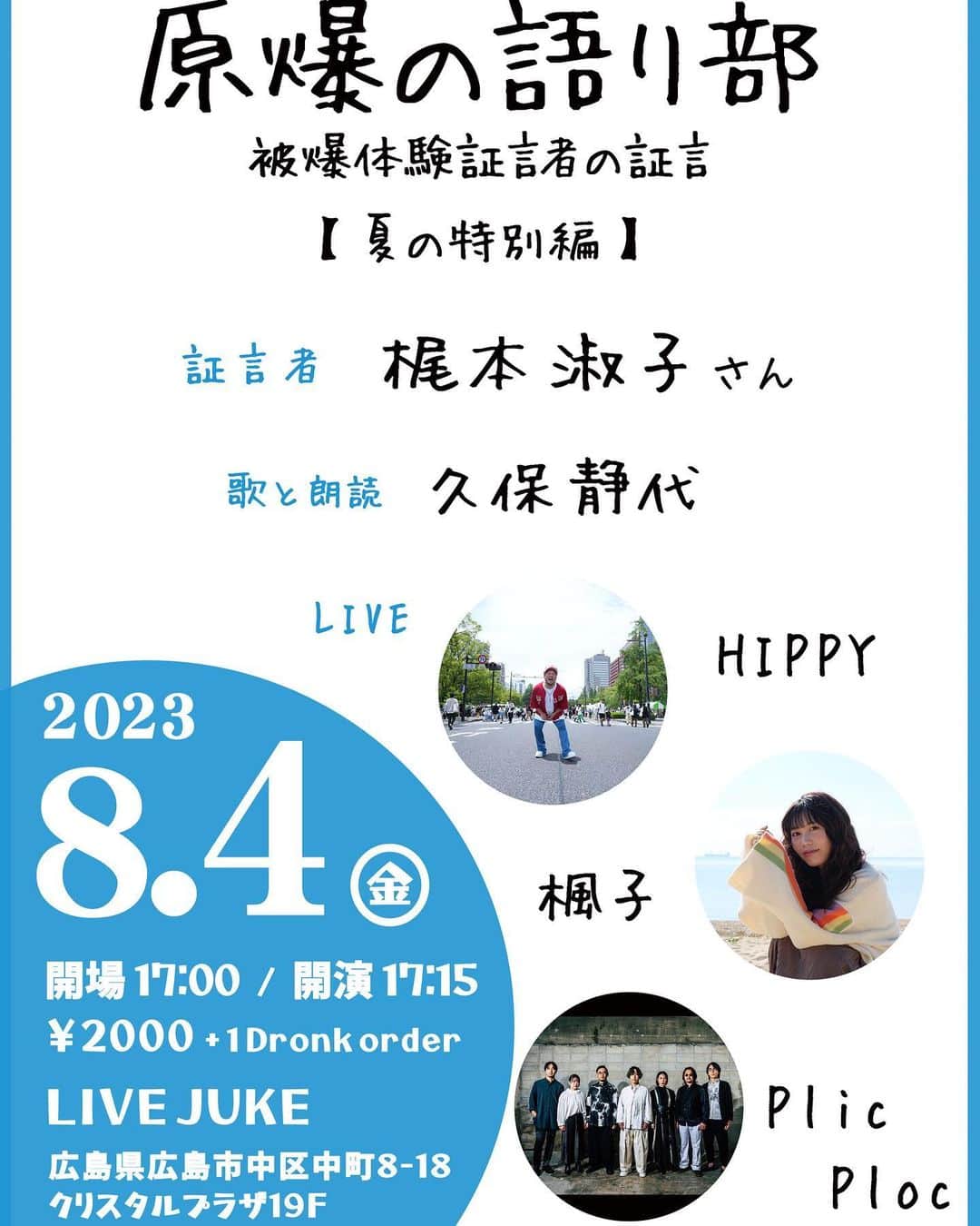 HIPPYのインスタグラム：「7/26 洋次郎さんの誕生日 旅立たれて6年 今も続けることができています 毎月開催させていただくハードルも高くなってきてて 夜の開催は、ほぼできない状況です  今回は平日の早い時間帯での開催となりますが 遅くまでご一緒ということがとても難しい状況です  そういう状況で できる限りで対応してくださった梶本さんに心から感謝いたします  音楽と共に この時を、今があるという幸せを 感じに来ていただけると嬉しいです。  ——————————  【夏の特別編】第211回原爆の語り部 被爆体験証言者の証言  2023年8月4日（金） 開場 17:00 / 開演 17:15  【場所】LIVE JUKE 広島県広島市中区中町8-18　クリスタルプラザ19Ｆ  【入場料】 2000円＋1DRINK  【証言者】梶本淑子さん 【歌と朗読】久保静代 【LIVE】HIPPY / Plic Ploc / 楓子 （入場料）2000円＋1DRINK  ————————————————  17:00 開場  17:15  楓子 17:30  久保静代さん朗読 17:45 「梶本淑子さんの被爆体験の証言」スタート 18:45  Plic Ploc ＆ HIPPY  19:45  全行程終了 20:30  完パケ」