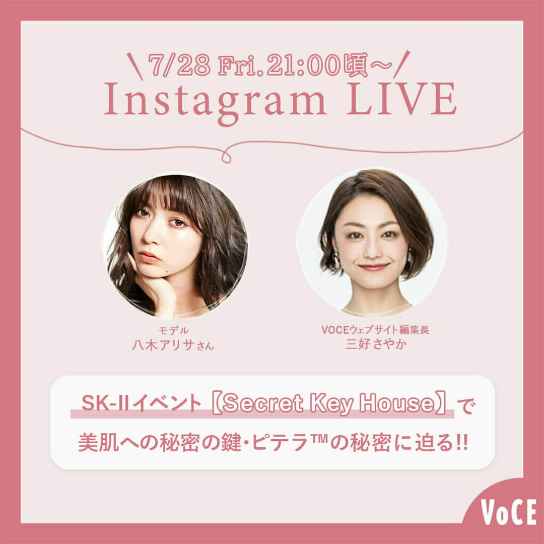 VOCE編集部さんのインスタグラム写真 - (VOCE編集部Instagram)「7月28日（金）21:00頃～インスタライブ開催決定!!!!  SK-IIイベント【Secret Key House】で美肌への秘密の鍵・ピテラ™の秘密に迫る!! with 八木アリサ  今回のインスタライブのゲストは、VOCEをはじめ様々なメディアで活躍されているモデル・八木アリサさん。  SK-II、そしてSK-IIを代表する独自成分ピテラ™の魅力ついて、 10個のSK-IIの秘密を解きあかす！というツアー形式で回る体験型のスペシャルイベント『Secret Key House』。  東京・表参道にて開催される『Secret Key House』の一般公開に先がけて、 八木アリサさんとともにイベントを楽しみながらポップアップ会場からIGライブをお送りします。  また8/20（日）にSK-IIのベストセラーのエイジングケアコスメが、 リニューアルして新登場！  新クリーム『スキンパワー アドバンスト クリーム』『スキンパワー アドバンスト エアリークリーム』の実力を、 SK-IIのビューティーインフルエンサープロフェッショナルの方にいろいろとおうかがいします。  もちろん『フェイシャル トリートメント エッセンス』も、 お試ししながらたっぷりご紹介！  Instagram： @skii  ぜひみなさまライブでご覧ください！ コメントやご質問もお待ちしております。  絶対にお見逃しなく！  【参加メンバー】 ◆八木アリサさん 雑誌「ViVi（ヴィヴィ）」の専属モデルを10年務め2021年に卒業。現在はVOCEをはじめモデルや、女優として様々な作品に出演し、活躍の場を広げている。 Instagram： @alilouss  ◆三好さやか VOCEウェブサイト編集長。40代前半・敏感・乾燥肌・悩みはクマとほうれい線、眉間のシワ。コスメはすべて試すのがモットー。美容以外の趣味は、お酒、占い、宝塚。毎日編集長インスタを更新中！ Instagram： @voce_miyoshi  みなさま、ぜひVOCE公式インスタグラム（@vocemagazine）をフォローして、インスタライブを視聴してくださいね♡  ※インスタライブをご視聴いただく際は、端末のモニターの明るさを最大に、音量は聞きやすい大きさまで上げておいていただくと、より良い条件でご視聴いただけます。  －－－－－－－－－－－－－－－－－－－－ VOCEのInstagramでは新作コスメ情報やメイクテク、撮影舞台裏を毎日お届け！ ぜひフォロー&チェックして！！ 👉@vocemagazine  #SKII #SKIITheSecretKey #PITERA #voce #voceおすすめ #vocemagazine #ヴォーチェ #スキンケア #美肌作り #美容好きさんと繋がりたい #コスメ好きさんと繋がりたい #おすすめコスメ #コスメ紹介 #コスメレポ #ライブ配信 #八木アリサ #pr」7月27日 12時02分 - vocemagazine