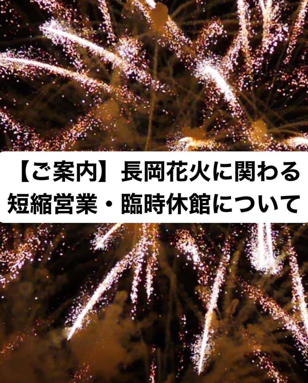 のインスタグラム：「* 長岡花火に関わる 短縮営業・臨時休館についてのご案内  日頃より当クラブをご利用いただきまして誠にありがとうございます。 さて、2023年8月2日、3日に開催されます『長岡まつり大花火大会』に伴う短縮営業と臨時休館についてご案内いたします。  長岡まつり大花火大会の当日は、 近郊の交通規制や大変な混雑が予想されますので、 以下の通り営業日程を変更させていただきます。 何卒、ご理解賜りますようお願い申し上げます。  ■営業日時■ ・８月２日（水）６時～１４時まで（スタジオは全て休講） ・８月３日（木）臨時休館 （終日ご利用できません） ・８月１０日（木）振替営業 （休まず営業いたします）  ■駐車場■ 立体駐車場は大手大橋側スロープのみ通行可能です。 当日は不正駐車防止のため、警備員がJOYFIT会員証の提示を求めますので、会員証をご提示ください。」