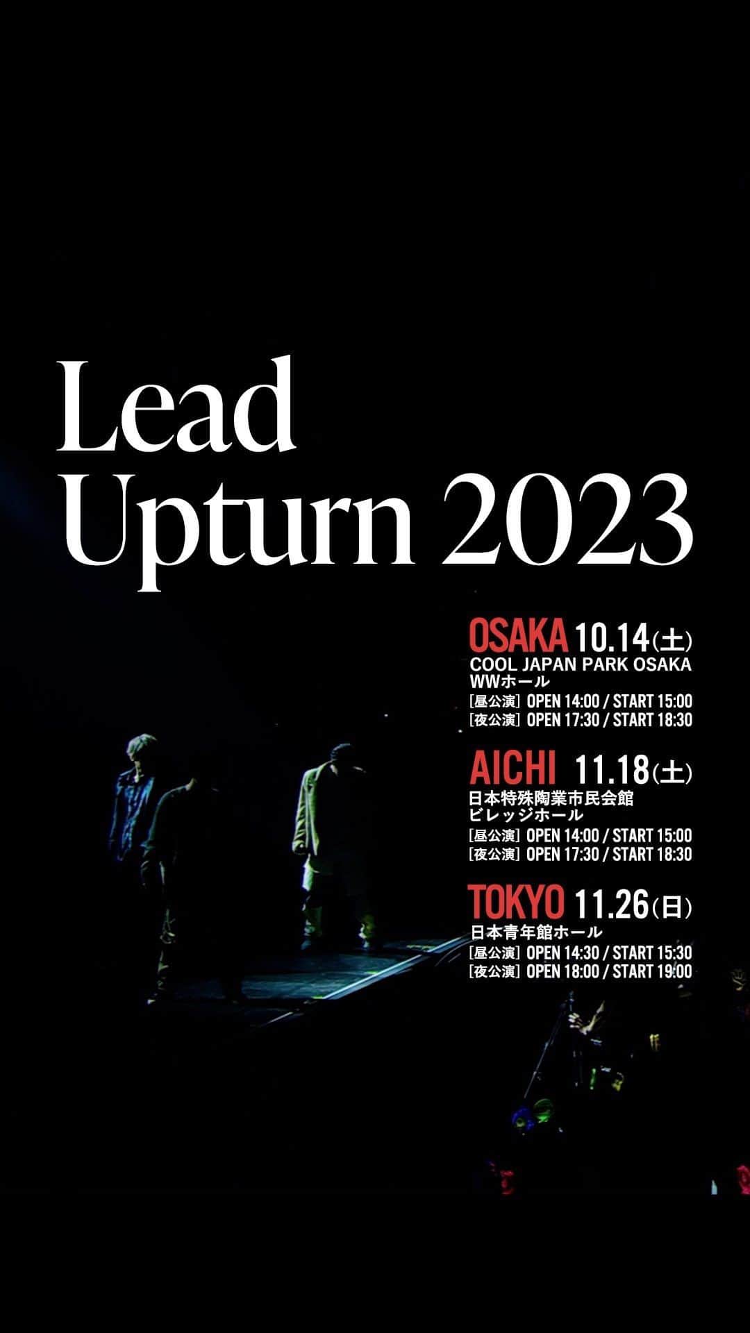Lead【公式】のインスタグラム：「@lead_staff  _______________  Lead “Upturn 2023” 開催決定 _______________  ▪︎日程・会場 10.14(土)  [大阪]COOL JAPAN PARK OSAKA WWホール 【昼公演】14:00開場/15:00開演 【夜公演】17:30開場/18:30開演  11/18(土) [愛知]⽇本特殊陶業市⺠会館ビレッジホール 【昼公演】14:00開場/15:00開演 【夜公演】17:30開場/18:30開演  11/26(日) [東京]⽇本⻘年館ホール 【昼公演】14:30開場/15:30開演 【夜公演】18:00開場/19:00開演  🎫オフィシャルFC”Leaders”先行チケット受付 2023.7.31(月)22:00〜8.20(日)23:59  #Lead #Lead_upturn2023」