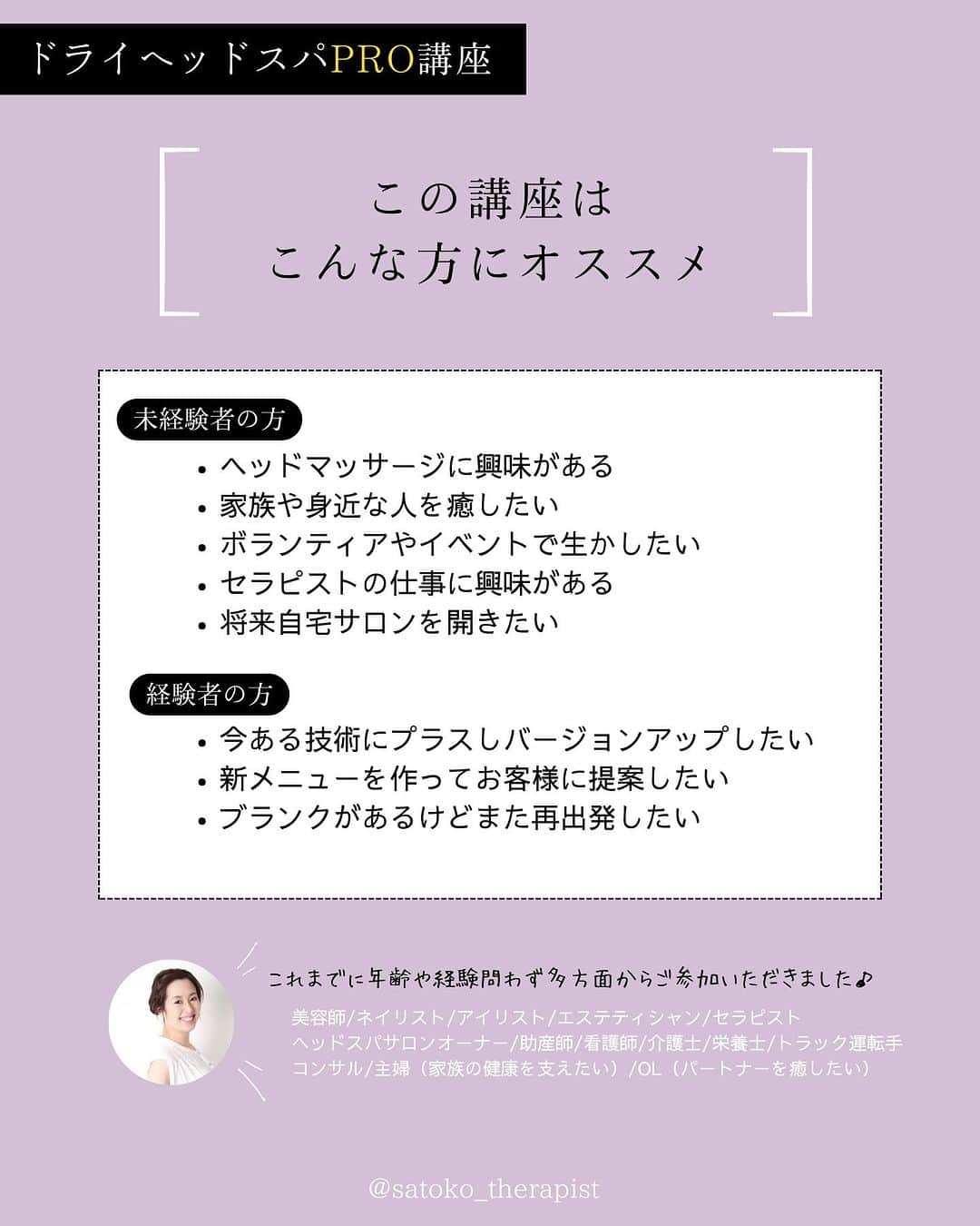 笑顔をリフォームする@健康小顔職人さんのインスタグラム写真 - (笑顔をリフォームする@健康小顔職人Instagram)「〈ドライヘッドスパPro講座〉 ⁡ そこらのヘッドスパとはちょっと違う🤏 だから「アナタじゃないと」と言ってもらえる✨ 未経験の方から現役セラピストまでご好評頂いております、 ●------------------------------● 講師 @satoko_therapist の 『1DAYドライヘッドスパPro講座』 ●------------------------------● 2023年9月19日(木)13:00➡️残席1名様⚡️ ⁡ ご案内の受講料、内容は9月末までとさせて頂き、 10月以降は価格改定＆リニューアル予定です🙏 お得なうちに是非ご検討くださいませ！ お問い合わせは國枝さとこ公式LINEから承っております ⁡ 受講料▶︎36,900円(税込)※事前お振込み ※2名さま受講の場合約4時間です。 状況により多少前後致します。 受講内容▶︎座学約40分、実技約200分※休憩含む →実際に私のヘッドスパを受けて頂く時間も含まれます 日時▶︎開催リクエスト受付中 場所▶︎渋谷区代々木※詳細は後日ご案内させて頂きます 持ち物▶︎フェイスタオル3枚・筆記用具・飲み物 ⁡ 🟡講座オプション ❶ディプロマ発行　6,000円(税込) お客様への信頼の証となる修了証書です。 A4サイズです。 →講座ご当日終了後、授与いたします。 ❷復習講座　8,000円(税込)/1時間 後日再度レッスンを受けたい方や細かい指導をマンツーマンで受けたい方。 →講座受講後、半年以内に限ります ※モデルが必要な場合はご自身にてご準備お願い致します ⁡ 🎁特典 施術中も大活躍！オプションメニューにするもよしの @nakeda_alpha ハーブパッド \15%OFFクーポンプレゼント！/✨ →当日サロン在庫からor.後日webから購入可能 ※後日の場合別途送料が掛かります ※使用期限1ヶ月以内、1回限り有効（個数は複数可） ⁡ ⚠️注意事項 ☑︎爪は必ず短く切ってお越しください ☑︎動きやすい服装でお越しください  （または、お着替えをお持ちください） ☑︎手順のテキストはありませんが動画撮影OKとします ⁡ ドライヘッドスパの技術は オールハンドで場所も選ばないので 講座終了後すぐに実践可能、 身近な人を癒やしてあげられます🌿 気軽に楽しく「確かな技術」を学びましょう！ ⁡ 講師　國枝さとこ ⁡ #セラピスト養成スクール#セラピスト講座 #ヘッドスパ講座 #國枝さとこスクール ⁡ ✎＿＿＿＿＿＿＿＿＿＿＿＿＿＿ ⁡ ℹ️サロンメニュー（施術・セッション）のご予約、 講座のお申し込みは公式LINEから承っております →プロフィール🔗から簡単お友達登録可能♪ 最新の空き状況はInstagramストーリーで 随時お知らせしております📢 ⁡ ▶︎人々に感動を与える施術を🫳✨ #セラピスト養成スクール #ヘッドスパ講座 『1DAYドライヘッドスパPro講座』 9/19(火)13:00→🈳残席1名様 開催リクエスト受付中♪ ⁡ ▶︎「あなた史上最小」のお顔作ります💆‍♀️ オールハンド小顔整顔 #やみつき小顔整顔 ⁡ ▶︎その日その時のお身体にあわせて #オーダーメイドボディ整体 ⁡ ▶︎「あなたのトリセツ」作ります！✍️ 風水薬膳®︎茶&五行推命養生セッション ⁡ ▶︎國枝さとこ監修温活アイテム♨️🌿 #nakeda_alphaハーブパッド ▷▷@nakeda_alpha」8月1日 8時15分 - kogao_shokunin