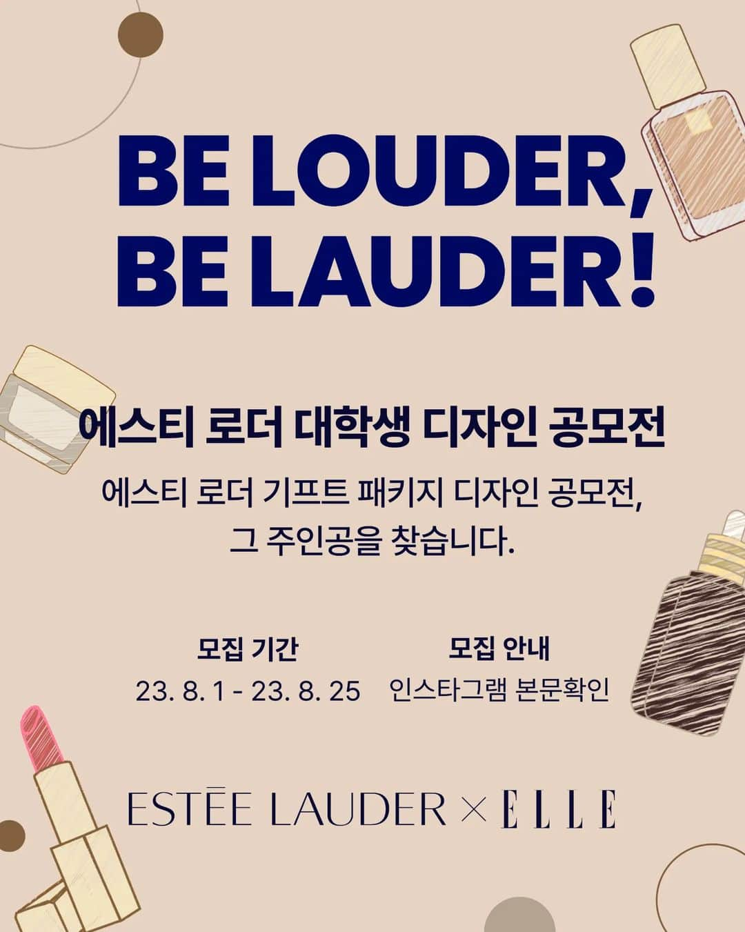 CéCi Koreaさんのインスタグラム写真 - (CéCi KoreaInstagram)「#광고 #에스티로더대학생디자인공모전 #EsteeLauder #BE_LOUDER_BE_LAUDER   #에스티로더 와 #엘르 가 함께 하는 에스티 로더 기프트 패키지 디자인 공모전 <BE LOUDER, BE LAUDER> 프로젝트!   에스티 로더의 NEW기프트 패키지 디자인을 할 수 있는 기회에 지금 바로 도전하세요!   ✨ <BE LOUDER_BE LAUDER> 프로젝트   ✔️모집 대상 : 만 28세 이하의 대학생 국내외 2년제 이상 또는 이에 준하는 전일제 교육 기관에 재학/휴학 중인 자 (접수 마감일 기준)   ✔️지원 분야 : 에스티 로더 기프트 패키지 (아래 패키지에 한 해 자유 주제) -쇼핑백 -기프트 박스 *매듭, 스티커, 리본, 자석 등을 활용하여 여닫을 수 있는 형태로 제안 *그 외 어떠한 자유로운 디자인 아이디어 제안   ✔️지원 내용 : 1. 디자인 구성안 (pdf 파일로 제출) - 디자인 설명, 구성 소개 등 본인의 디자인에 대한 배경과 설명을 상세 정리 2. 작품 파일 (jpg로 제출) *수상 작품은 추후 원본파일(ai 또는 psd 파일) 제출 필수   ✔️지원 방법 : 구글 폼 통해 접수 진행 https://url.kr/xvw9dg   ✔️일정 접수 : 8월 1일(화) – 8월 25일(금) 심사 : 8월 28일(월) – 9월 6일(수) 발표 : 9월 둘째 주(예정)   ✔️리워드 : 1등(1명): 현금 500만 원 + 에스티 로더 제품 500만 원 상당 2등(1명): 현금 300만 원 + 에스티 로더 제품 200만 원 상당 3등(1명): 현금 200만 원 + 에스티 로더 제품 100만 원 상당 4등(2명): 에스티 로더 제품 50만 원 상당   #대학생공모전 #디자인공모전 #대학생디자인공모전」8月1日 15時36分 - cecikorea