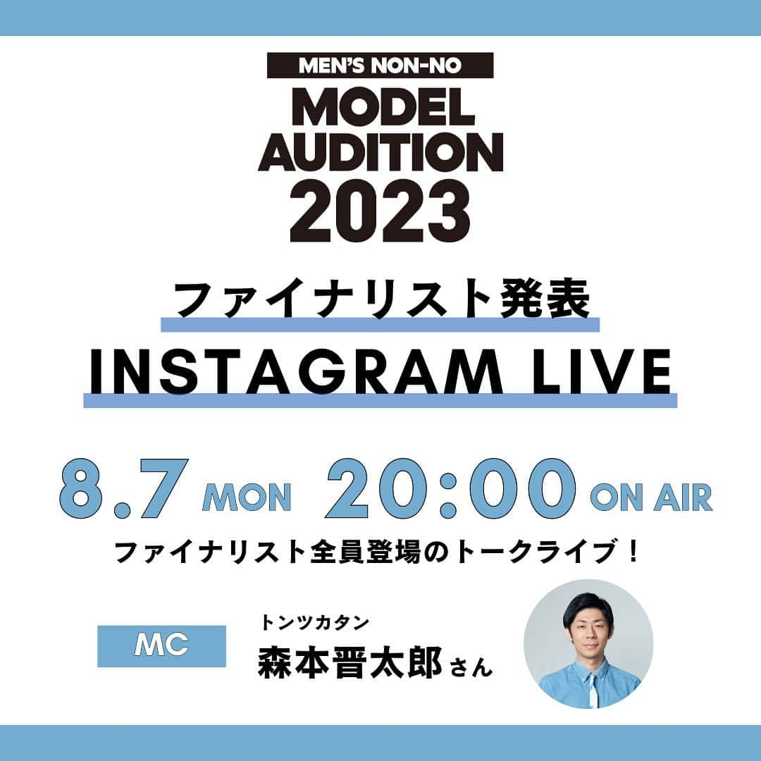 メンズノンノさんのインスタグラム写真 - (メンズノンノInstagram)「❗️NEWS❗️  『MEN'S NON-NO MODEL AUDITION 2023 』SPECIAL INSTAGRAM LIVE  📍8月7日（月） 20:00～  ついに決定！メンズノンノモデルオーディション 2023のファイナリストをインスタライブでお披露目します！  約2,000通の応募を勝ち抜き、ファイナリストに選ばれたのは？  1日1回投票できる読者投票も8月7日からスタート。  MCはお笑いトリオ トンツカタン 森本晋太郎さん。 🗣️ @smnypktn   この投稿からリマインダーをセットして、当日までぜひ待機を！   #メンズノンノモデルオーディション2023 #トンツカタン #森本晋太郎 #トンツカタン森本」8月1日 18時08分 - mensnonnojp