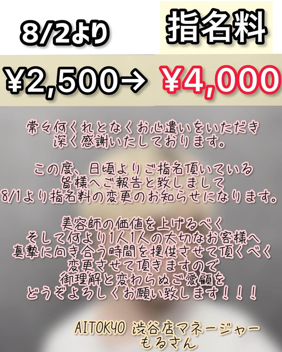 もるさんさんのインスタグラム写真 - (もるさんInstagram)「【指名料改定のお知らせ】  常々何くれとなくお心遣いをいただき 深く感謝いたしております。  この度、日頃よりご指名頂いている 皆様へご報告と致しまして 8/1より指名料の変更のお知らせになります。  美容師の価値を上げるべく そして何より1人1人の大切なお客様へ 真摯に向き合う時間を提供させて頂くべく 変更させて頂きますので 御理解と変わらぬご愛顧を どうぞよろしくお願い致します！！！  AITOKYO 渋谷店マネージャー もるさん  #お知らせ#指名料#料金改定#ハイトーン#金髪#ブリーチカラー#ブロンド#センターパート#マッシュ#モテ#韓国#韓国マッシュ#韓流#bts#メンズ#メンズヘア#メンズ特化#美容師#日本一#もるさん#マネージャー#クリエイティブディレクター#youtube#youtuber#ユーチューバー#aitokyo」8月1日 21時01分 - morusan_aitokyo