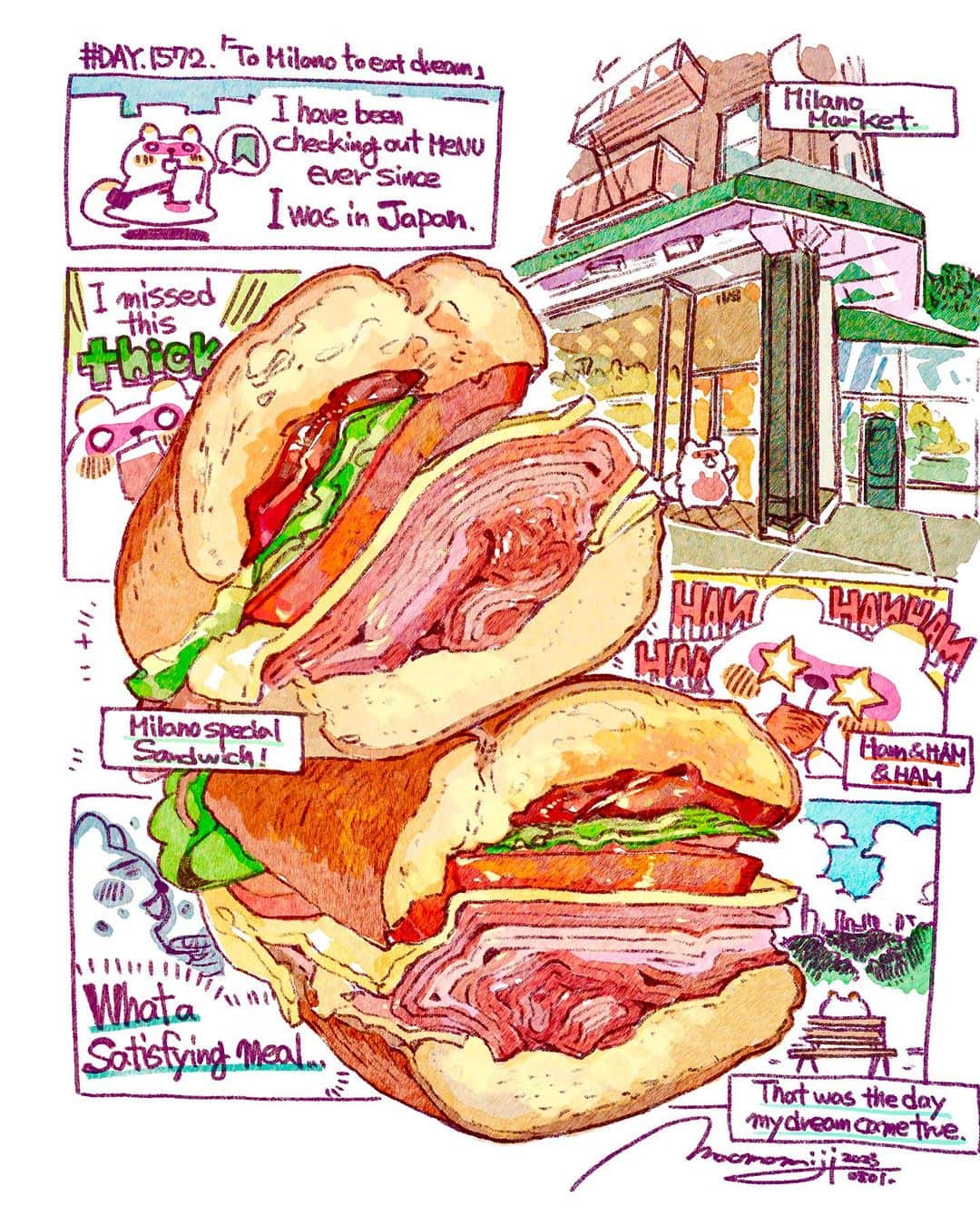 もみじ真魚のインスタグラム：「『#DAY1572/「To Milano to eat dream」』  もみじ真魚/MaoMomiji 2023年8月2日 02:25  'I've always wanted a ham of ham sandwich!'  I've had my eye on this Milano sandwich ever since I saw the image on Instagram one day. I had it bookmarked for a long time, and finally the time came to try it! I gobbled up the generous amount of ham that was piled up in front of me. What a sense of satisfaction and accomplishment. It was the day I fulfilled my dream of eating something I've always wanted to eat.  「ずっと憧れてたハムオブハムサンド！」  ある日、インスタグラムで画像が流れてきて以来、ずっと気になっていたミラノサンド。ずっとブックマークにしていて、遂に食べる時が来ました！目の前でこれでもかと重ねられたたっぷりハムをガブリ。なんという満足感と達成感。食べたかったものを食べる、そんな一つの夢を叶えた日でした。  #日刊ごはんが好き #foodie #foodieart #dailyilovefood  #毎日更新 #foodillustration #fooddrawing #もみじ真魚 #maomomiji #飯テロ #美食 #milanomarket #sandwich #ham」