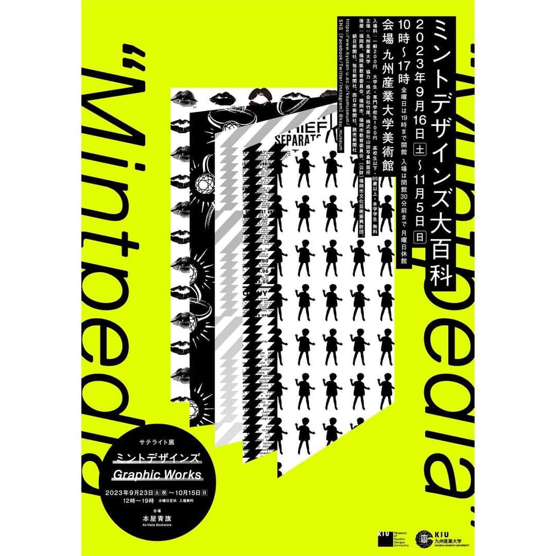 ミントデザインズのインスタグラム：「. ①<巡回展開催決定‼︎>  「ミントデザインズ大百科 “Mintpedia”」この秋、福岡にて巡回展を開催いたします。 . 会期 : 2023年9月16日(土)〜11月5日(日) 10:00～17:00  月曜日休館 会場：九州産業大学美術館(福岡) 入場料 : 一般200円 大学生•専門学校生100円 高校生以下•65歳以上 入場無料 . 本展は昨年6月のスパイラルガーデン(東京•表参道)を皮切りに、その後PARCO GALLERY (名古屋)を巡回しました20周年記念展覧会「ミントデザインズ大百科 “Mintpedia”」展の九州展となります。 . 〈Mintdesigns Exhibition “mintpedia”〉 September 16 - November 5, 2023  Museum of Kyushu Sangyo University   - - - - - - - - - - - - - - - - - - - - - - - - -  ②同時開催決定！ 「ミントデザインズ グラフィックワークス」展 会場 : 本屋青旗 Ao-Hata Bookstore  2023年9月23日(土祝)〜10月15日(日)  住所 : 福岡市中央区薬院3-7-15 2F / 入場無料 . 「ミントデザインズ大百科 “Mintpedia”」展会期中、本屋青旗にてミントデザインズの印刷物を一斉に集めた展示とミュージアムストアを開催いたします。  - - - - - - - - - - - - - - - - - - - - - - - - - . . . . . #ミントデザインズ #mintdesigns #展覧会」