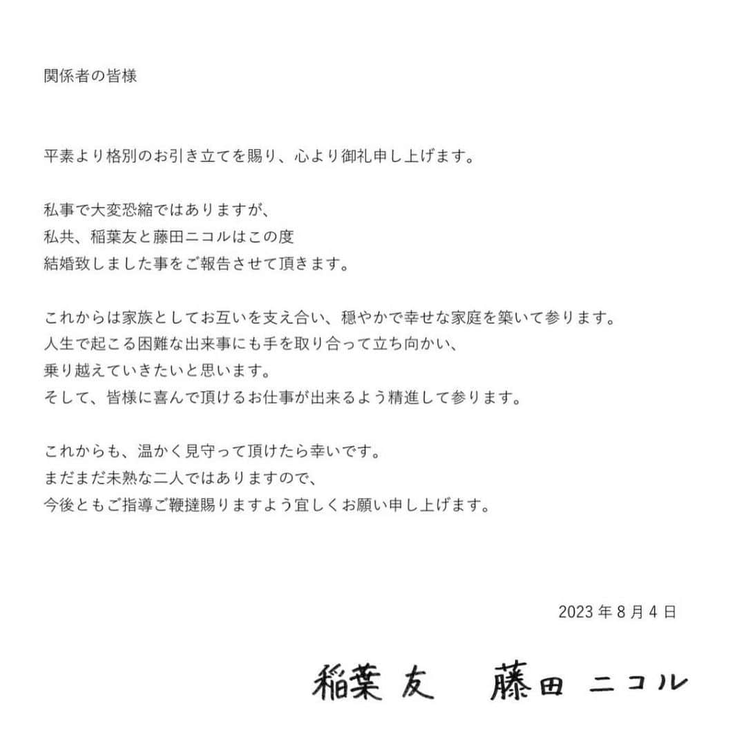 藤田ニコル（にこるん）さんのインスタグラム写真 - (藤田ニコル（にこるん）Instagram)「ご報告です。   平素より格別のお引き立てを賜り、心より御礼申し上げます。  私事で大変恐縮ではありますが、 私共、稲葉友と藤田ニコルはこの度結婚致しました事をご報告させて頂きます。  これからは家族としてお互いを支え合い、穏やかで幸せな家庭を築いて参ります。 人生で起こる困難な出来事にも手を取り合って立ち向かい、 乗り越えていきたいと思います。 そして、皆様に喜んで頂けるお仕事が出来るよう精進して参ります。  これからも、温かく見守って頂けたら幸いです。 まだまだ未熟な二人ではありますので、今後ともご指導ご鞭撻賜りますよう宜しくお願い申し上げます。  2023年8月4日　　 稲葉友　藤田ニコル」8月4日 18時00分 - 2525nicole2