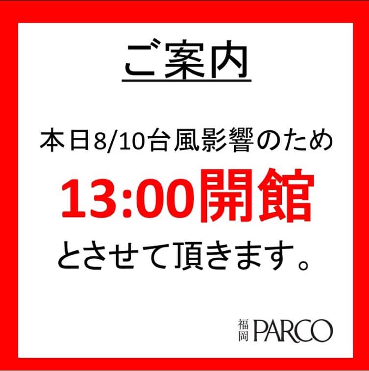 のインスタグラム：「.  【8/10（木）台風接近に伴う営業時間変更のお知らせ】  台風6号の影響に伴いまして、お客様・従業員の安全を最優先させていただき、   本日8/10（木）は13：00開館     とさせていただきます。   変更がある場合には、随時公式ホームページ・SNSにてご案内いたします。 また、一部店舗については営業時間が異なる場合がございますので、予めご了承ください。 ご理解、ご協力の程よろしくお願い申し上げます。       福岡PARCO」