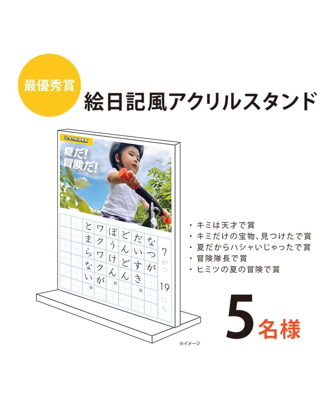 striderjapanさんのインスタグラム写真 - (striderjapanInstagram)「【夏だ！冒険だ！フォトコンテスト】 8/10(木)、本日アップロードした絵日記をご紹介。  坂道にチャレンジするキミ お山に走りに行ったキミ ストラに出会ったキミ プリンセスなキミ カッコよくキメてるキミ 暑さに負けずニッコリのキミ。  今回も素敵なお写真と日記 ありがとう！  ／ ダウンロード方法 ＼  今回ご紹介した絵日記は特設サイト フォトギャラリーからダウンロードしてください！  ／ SNS投稿も忘れずに！ ＼  ストライダージャパンが運営する InstagramかTwitterをフォロー ↓↓ 「#夏だ冒険だ」と「#ストライダー」の ハッシュタグをつけて Instagram or Twitterに投稿すると…  キミの絵日記の アクリルスタンドや ポスターが当たるかも！？  お盆休みも 「夏だ！冒険だ！」な お写真お待ちしています！  【横長方形の写真推奨！】  ┏━━━━━━━━━━┓ 　 　　　　参加方法  ┗━━━━━━━━━━┛  １）お子さまがストライダーに乗る 「夏だ！冒険だ！」を感じる写真＆テキストを、「夏だ！冒険だ！キャンペーンサイト」からアップロード  ２）ストライダージャパンのスタッフが絵日記風画像を作成し、「夏だ！冒険だ！キャンペーンサイト」フォトギャラリーに公開します！  ３）フォトギャラリーから絵日記風画像をダウンロードしていただき、ストライダージャパンが運営する InstagramかTwitterをフォロー。「#夏だ冒険だ」と「#ストライダー」のハッシュタグをつけて、 InstagramかTwitterに投稿してください。  詳しくは公式サイトのトピックス または 「ストライダー 夏だ！冒険だ！」で検索  #夏だ冒険だ #ストライダーキッズ #ストライダー #strider #ストライダーに乗ろう」8月10日 14時32分 - striderjapan
