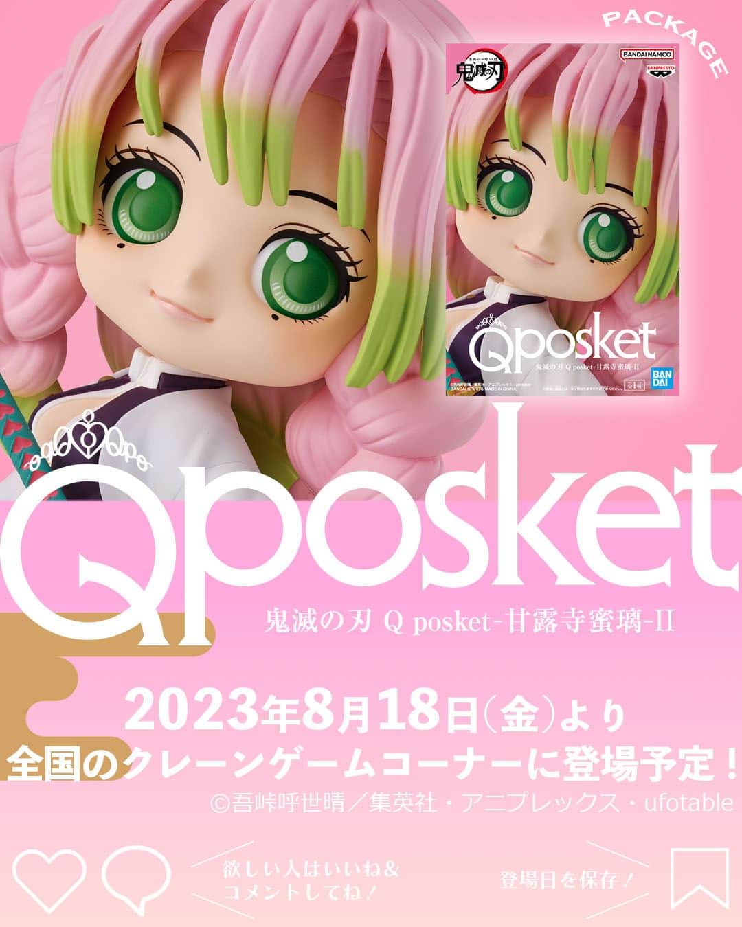 バンプレストクレーンキングさんのインスタグラム写真 - (バンプレストクレーンキングInstagram)「@qposketjp 👈他のアイテムもCHECK👀  ◤￣￣￣￣￣￣￣￣￣￣￣￣￣￣￣￣￣￣ 🗓️2023年8月18日（金）登場予定！ 鬼滅の刃 Q posket-甘露寺蜜璃-Ⅱ ＿＿＿＿＿＿＿＿＿＿＿＿＿＿＿＿＿＿◢  テレビアニメ『#鬼滅の刃』“刀鍛冶の里編”での 大活躍が記憶に新しい #恋柱・#甘露寺蜜璃 の 第2弾Q posketが登場決定しました💕  昨年12月に登場した第1弾では、 柱合会議時の様子をモチーフにフィギュア化。 ちょっと困ったようにも照れたようにも見える、 かわいらしい表情や手の仕草がポイントでした。  今回の第2弾では、 蜜璃の生き生きとした表情、躍動感のあるポージングをフィーチャー✨  空中での華麗な身のこなしや 笑顔で仲間を鼓舞する姿をイメージさせる 一体に仕上がりました💡  こだわりは、躍動感を演出するための 髪の毛の動きやスカートの広がりの造形。 今にも動き出しそうなはつらつとした姿を どうぞお楽しみください🎵  来月は「#不死川玄弥」がQ posketに初登場❗ お楽しみに😆  ┏━━━　Q posketとは？　━━━┓  全国のアミューズメント施設にある クレーンゲームコーナーで展開中の プライズフィギュア。  @qposketjp のプロフィールにある URLから商品情報や取り扱い店舗など をチェックしてくださいね👉  ┗━━━━━━━━━━━━━━━┛  #Qposket　#bandaispirits　#バンダイスピリッツ #クレーンゲーム　#バンプレスト　#プライズ　 #kimetsunoyaiba #蜜璃　#mitsurikanroji　#kanrojimitsuri　 #鬼滅の刃刀鍛冶の里編 #鬼滅之刃　#鬼灭之刃」8月10日 18時00分 - qposketjp