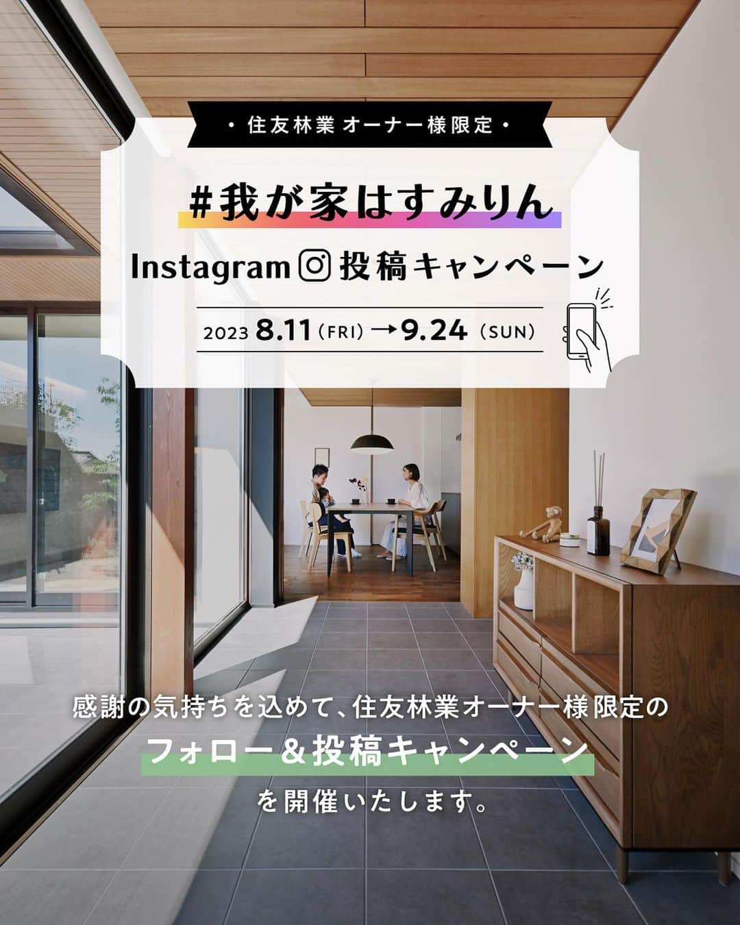 住友林業株式会社_戸建住宅公式のインスタグラム：「住友林業オーナー様限定【Instagram投稿キャンペーン】を開催！  今回から、住友林業オリジナルハッシュタグ #我が家はすみりん  をつけて「木質感のある空間」「家族がくつろぐ様子」など、我が家のお気に入りスポットをご投稿ください！  投稿の中から、抽選のうえ、10名様に豪華賞品をプレゼント！ さらに、当選された方の投稿は、住友林業公式アカウント(@sfc_ie)のストーリーズにてご紹介させていただきます！ 皆さまの素敵な投稿をお待ちしております！  住まいづくりを検討中の皆さまも、住友林業オーナー様の素敵な住まいを#我が家はすみりん から覗いてみてください。  ▼実施期間 2023年8月11日（金）〜 2023年9月24日（日）  ▼参加⽅法 ①住友林業公式アカウント（@sfc_ie）を『フォロー』 ②キャプション内に@sfc_ieをつけて『メンション※1』 ③ハッシュタグ 「#住友林業 」 「#我が家はすみりん 」をつけて投稿 2つのハッシュタグをつけていることが参加条件となりますので忘れずに！  ※1メンションの方法： 投稿のキャプション（文章）内に、@sfc_ieを入力（タグ付けとは異なります）  注意事項抜粋： ストーリーズ"投稿キャンペーン"から詳細を必ずご確認ください。 本キャンペーンにご応募いただいた方は、下記リンクの応募規約に同意したものとみなします。 期間中、何度でもご応募いただけます。 過去の投稿を編集し、メンションとハッシュタグをつけてもご参加いただけません。期間内に再度投稿をお願いいたします。 投稿数にかかわらず、当選の権利は、1世帯（1住所）に対して1つまでとさせていただきます。  ▼プレゼント 抽選 10名様 きこりん模型  ▼応募規約 @sfc_ieのハイライト"投稿キャンペーン"をチェック！ （https://sfc.jp/ie/cam/igcp202308/）  ▼個人情報保護 弊社の個人情報保護方針につきましては、弊社Webサイト上の「個人情報のお取り扱いについて」（https://sfc.jp/hogo/）をご参照ください。  ▼お問い合わせ先 「住友林業オーナー様限定 # 我が家はすみりん Instagram投稿キャンペーン」事務局 お問い合わせフォーム （https://inquire.sfc.jp/sfc/s/php/contact/ie/form.php?f=instagramcp）からお問い合わせいただけます。  〈受付期間〉2023年8月11日 ～ 9月24日 平日10:00～17:00(土日、祝日を除く) ※抽選方法や当選、賞品に関するお問い合わせにはお答えいたしかねます。 ※回答に日数がかかる場合がございますが、予めご了承ください。  *……*……*……*……*……*……*……*……*  #住友林業  #住友林業の家  #すみりん  #すみりんの家  #新築一戸建て  #注文住宅  #自由設計  #自由設計の家  #木のある暮らし  #木の家  #理想の家づくり  #暮らしの風景  #好きなものに囲まれた暮らし  #ていねいな暮らし  #TREEing #森を育てる家  #投稿キャンペーン  #キャンペーン  #cp」