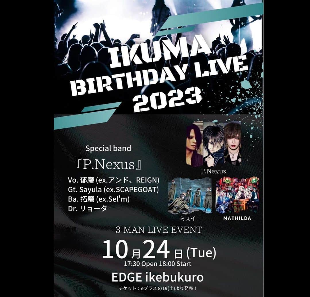 拓磨のインスタグラム：「郁磨くんからパーティーにお呼ばれしたので、久し振りに暴れにいきます！  よろしくです！  【2023.10.24 (火) EDGE Ikebukuro】 IKUMA BIRTHDAY LIVE 2023 「Nexus」  3 MAN EVENT  ▪️出演　P.Nexus / ミスイ / MATHILDA P.Nexus are Vo.郁磨 (ex.アンド、REIGN) Gu.さゅら(ex.SCAPEGOAT) Ba.拓磨(ex.Sel'm) Dr.リョータ ▪️OPEN 17:30 / START 18:00 ▪️前売￥5,000＋D / 当日￥5,500＋D ▪️チケット購入方法：e＋プレオーダー、一般 https://eplus.jp/sf/detail/3933910001-P0030001 ・プレオーダー 【受付期間】：8月19日(土)12:00～8月26日(土)23:59 【入金期間】：8月29日(火)13:00〜9月3日(日)21:00 ・一般　　　　9月9日(土)発売 入場順：プレオーダー→一般→当日券  【ORGANIZER】Project Nexus 【CONTACT】EDGE Ikebukuro」