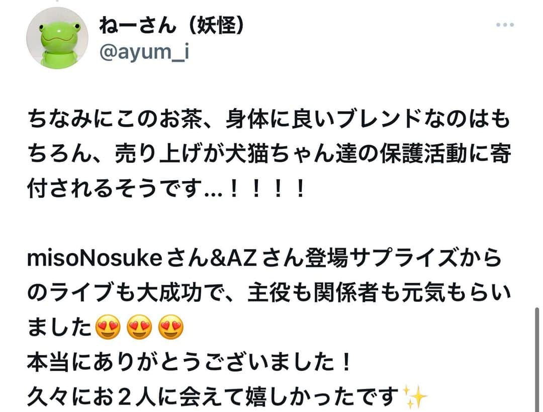 misoNosukeさんのインスタグラム写真 - (misoNosukeInstagram)「. . 類は友を呼ぶ＝皆、良い人！ ミカリンのみならず  misoNosukeまで愛して下さり こちらこそ有り難うございます…  ↓  #Repost @nue3.ne3 with @use.repost  フラフェス🎉2日目は 特大すぎるサプライズゲストでした！  @nosukedrummer さん @az__japan さん  misonoさん 👏👏👏 まさかの弊社のお祝いの為だけに駆けつけて歌ってくださいました！！！  @mikarin.matsukubo が 幸せそうだった！笑  しかもmisoNosukeさんのチャリティーグッズをいただきました✨️  ありがとうございます😭💕ちなみにこのお茶、身体に良いブレンドなのは勿論のこと  売り上げの一部が犬猫ちゃんや子供達、福祉の施設に寄付されるそうです…  misoNosukeさん＆AZさんが登場するドッキリからのライブも大成功で  主役も関係者も元気もらいました😍😍😍久々にお2人に会えて嬉しかったです✨️  本当にありがとうございました！ @beautytea_official @tsukaneko222 @tomiko_matsuba   #misono さん #Nosuke さん #AZ さん #サプライズ #シークレットゲスト  #misoNosuke #スフレの恩返し　 #芯身美茶 #犬猫保護 #チャリティー #支援  #ライブも #ありがとうございました #お写真も #お茶も #いただきました #素敵な時間でした」8月11日 1時29分 - misono_koda_official
