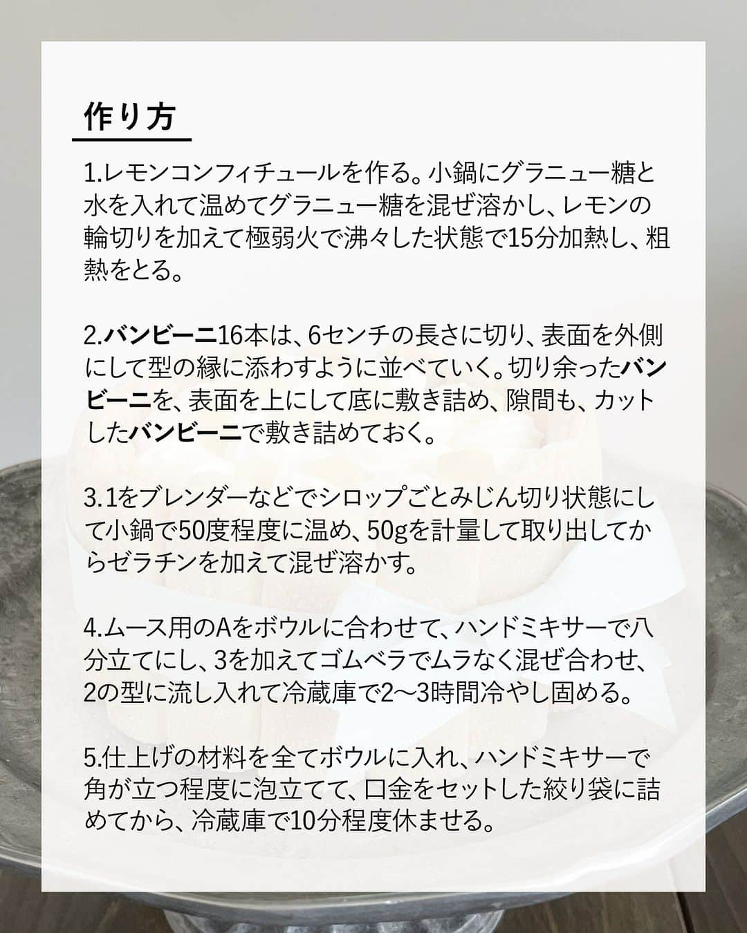 キタノ商事株式会社さんのインスタグラム写真 - (キタノ商事株式会社Instagram)「食べてみたい！と思ったらコメント欄に「🍋」作ってみたい！と思ったら「🍰」で教えていただけると嬉しいです♡  🍋レモンのおやつをご紹介🍋 🇫🇷ピエール ビスキュイットリー[バンビーニ] 冬の果物なのに夏になると食べたくなるレモン。 夏のスイーツとして人気のシャルロットケーキをレモンで作ってみませんか。フィンガービスケット[バンビーニ]があればオーブンで焼かずに作れるので並べるだけで簡単＆暑い夏には◎。  レモンのホイップやムースが甘酸っぱくてレモン好きにはたまらないケーキです。ぜひ試してみてくださいね。  🍋 🇫🇷ピエール ビスキュイットリー バンビーニのレモンシャルロットケーキ  〈所要時間〉 約30分 ※バンビーニを型に並べる時間を除きます。 ※冷蔵庫でレモンムースを冷やし固める時間を除きます。  〈材料・12cmセルクル型1台分〉 ・レモンコンフィチュール：レモン(ノンケミカル)輪切り 60g、水 50g、グラニュー糖 40g ・ピエール ビスキュイットリー バンビーニ 16本 ・レモンのムース：レモンコンフィチュール 50g、ゼラチン 2g ・A：生クリーム 80g、グラニュー糖 10g  ・仕上げのクリーム：生クリーム(可能であれば脂肪分45%) 100g、グラニュー糖 10g、レモン汁 2滴 ・飾り用のレモンの皮(ワタを取り除いて5ミリ角程度) 適量  〈事前準備〉 ・型の側面内側にオーブンシートを型より少し高い長さに切ったものを1周あてておく。 ・ゼラチンはパッケージの表記に従い、必要に応じて水で戻しておく。  〈作り方〉 1.レモンコンフィチュールを作る。小鍋にグラニュー糖と水を入れて温めてグラニュー糖を混ぜ溶かし、レモンの輪切りを加えて極弱火で沸々した状態で15分加熱し、粗熱をとる。  2. バンビーニ16本は、6センチの長さに切り、表面を外側にして型の縁に添わすように並べていく。切り余ったバンビーニを、表面を上にして底に敷き詰め、隙間も、カットしたバンビーニで敷き詰めておく。  3.1をブレンダーなどでシロップごとみじん切り状態にして小鍋で50度程度に温め、50gを計量して取り出してからゼラチンを加えて混ぜ溶かす。  4.ムース用のAをボウルに合わせて、ハンドミキサーで八分立てにし、3を加えてゴムベラでムラなく混ぜ合わせ、2の型に流し入れて冷蔵庫で2〜3時間冷やし固める。  5.仕上げの材料を全てボウルに入れ、ハンドミキサーで角が立つ程度に泡立てて、口金をセットした絞り袋に詰めてから、冷蔵庫で10分程度休ませる。  6.5を型から外し、上の一面に、渦巻き状にクリームを絞り出し、冷蔵庫で5分冷やし固める。  7.残りのクリームを小さなののじを描くように絞りだし、レモンの皮を散らす。  〈NOTES〉 ・ゼラチンを溶かし混ぜる時のレモンコンフィチュールの温度は使用するゼラチンの溶ける温度に合わせて適宜調整してください。 ・水で戻さず直接使うタイプのゼラチンの場合、濃度のある液体に直接加えるとダマになるので、水小さじ1程度に浸してから使用してください。 ・生クリームとコンフィチュールを混ぜ合わせる時は手早くムラなく。 ・仕上げの生クリームは、レモン汁を加えることでスピーディーに泡立ちます。 ・ ・ レモン味のホイップとムース、レモンピールの甘酸っぱい味わい。レモンの味を堪能できるシャルロットケーキです。  🍋 ＼食べてみたらぜひ教えてください／ 素敵な投稿をこちらのアカウントではご紹介しております。 @kitano_kk と #バンビーニ のタグをつけて投稿してみてくださいね。ストーリーズでもフィードでもどちらでも🙆です♡みなさまの投稿をお待ちしております。  🍋 【販売店情報】 「ヨドバシ.com」にて🇫🇷ピエール ビスキュイットリー[バンビーニ]をお取り扱いいただいております。「バンビーニ」でチェックしてみてくださいね。 ※売切の場合はご容赦くださいませ。  🍋 -------------- 🇫🇷ピエール ビスキュイットリー［バンビーニ] フランス生まれの優しい甘さのバンビーニは、軽くて繊細なフィンガービスケット。カリっとした表面にお砂糖がぱらり。そのままでも美味しく召し上がっていただけますが、お菓子作りの材料として多くの方に楽しんでいただいているロングセラーのアイテムです。砂糖・小麦粉・卵など、とてもシンプルな原料で作られているだけでなく、アニマルウェルフェアの観点から卵はケージフリーのものが使用されています。 -------------- 🍋  #バンビーニ #ピエールビスキュイットリー #Bambini #フィンガービスケット #フランス #キタノ商事 #世界のおいしさをキタノから ・ ・ ・ ・ ・ #輸入菓子 #シャルロットケーキ #シャルロット #おうちカフェ #レモン #レシピあり #レモンのおやつ #お菓子作り #手作りお菓子 #お菓子作り好きな人と繋がりたい #レモンスイーツ #🍋 #手作りスイーツ #手作りケーキ #真夏の思い出おうちカフェ #お菓子レシピ #おうちスイーツ #ひんやりスイーツ #スイーツレシピ #海外お菓子 #暮らしを楽しむ」8月11日 8時00分 - kitano_kk