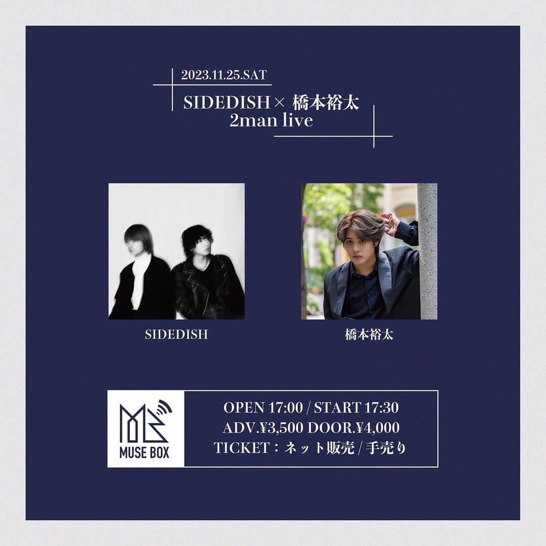 橋本裕太のインスタグラム：「【大阪ツーマン決定‼️】  🎙SIDEDISH×橋本裕太🎤  8月のイベントで共演した SIDEDISHの2人と大阪でライブします！！  2023.11.25(土) OPEN17:00/START17:30 会場:osaka muse box 料金:前売¥3,500+1D/当日¥4,000+1D  9/10 21:00よりネット販売スタート🎫  ※手売りとネット販売を行うため、どちらでご購入いただいても不平等にならないようチケット自体に整理番号の記載はございません。当日16時より、整列いただいた順にチケットの所持を確認し、整理番号を配布いたします。  ※開演前物販は16:30〜、終演後は〜20:30の間で物販、特典会を行います。  ※手売りは来週の仙台のライブにも持っていき、特定の時間内でのみ直接販売させていただく予定です。(今後のライブにも持っていく予定。)」