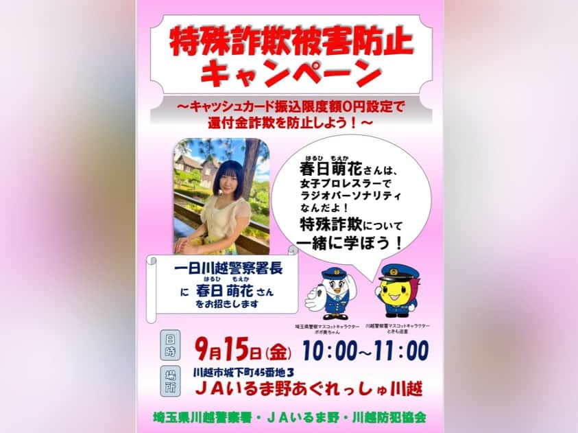 春日萌花さんのインスタグラム写真 - (春日萌花Instagram)「春日萌花  川越一日警察署長 イベント👮🏻  🕘2023年9月15日(金)  午前10時～11時頃までの間  場所：JAいるま野あぐれっしゅ川越🍠 (🅿️有り バスでもご来場可)  内容：トークショー他  今年は川越署で 一日警察署長を務めます  お声を掛けてくださりありがとうございます！！  「川越」 言わずと知れた埼玉を代表する観光地であり 麩菓子、ご当地プリン、ご当地ビールにおうどん おいしいものがいっぱいの大好きな場所💛  最も有名なのはやはりさつまいもでしょうか 栗よりうまい十三里♪ おさつチップス、熟成焼き芋のバニラアイス添え、いも恋… 甘さでしあわせな気持ちになれちゃいます✨  いくつもの有名なアニメの舞台にもなっていますね🧝🏻‍♀️  一緒に特殊詐欺・還付金詐欺について学び 被害に遭わないようにしましょう！  お誘い合わせの上お越しください😌  #みんなで防ごう特殊詐欺  ※1枚目の写真は去年浦和東署で 一日警察署長を務めた際にいただいたものです  #radio #prowrestler #prowrestling #weatherforecast  #japan #sightseeing #travel #trip #MoekaHaruhi #春日萌花 #川越 #川越市 #川越観光 #一日警察署長」9月6日 11時27分 - moekaharuhi