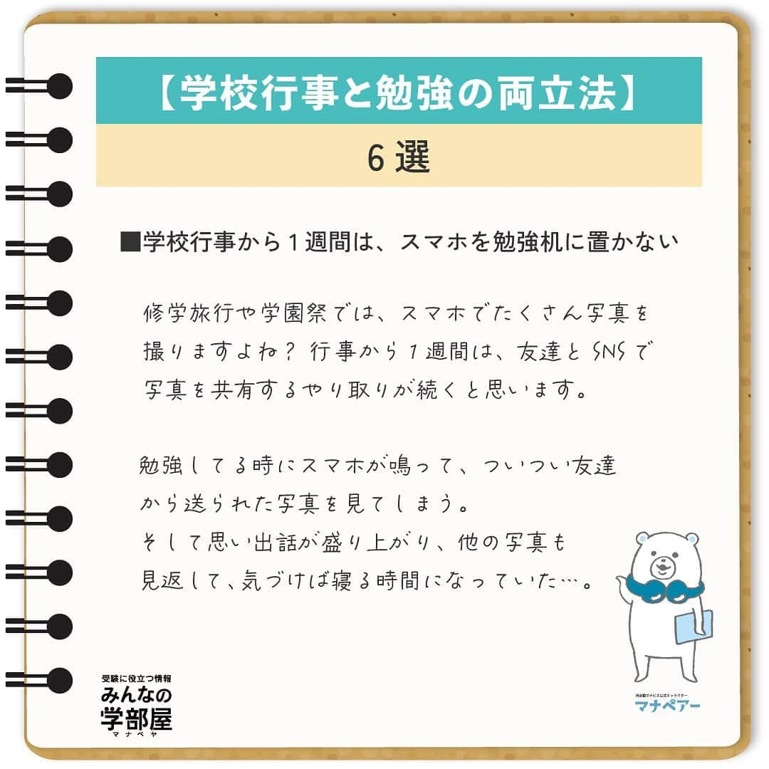 【公式】河合塾マナビスさんのインスタグラム写真 - (【公式】河合塾マナビスInstagram)「. 【学校行事と勉強の両立法】 ～学校行事と勉強の両立法6選～ ⁡ ◆学校行事から1週間は、スマホを勉強机に置かない 修学旅行や学園祭では、スマホでたくさん写真を撮りますよね？行事から1週間は、友達とSNSで写真を共有するやり取りが続くと思います。勉強してる時にスマホが鳴って、ついつい友達から送られた写真を見てしまう。そして思い出話が盛り上がり、他の写真も見返して、気づけば寝る時間になっていた…。 そんな事態を防ぐため、勉強する時はスマホを別の場所に置いておきましょう。 ⁡ https://goo.gl/N7LrLB 投稿：ジョー(アドバイザー) ⁡ 学校行事の後、なかなか気持ちが勉強モードに戻らない…。こういう日が続くと、せっかくの楽しい思い出に影を落とすことになりかねません。楽しむ時はしっかり楽しみ、勉強する時は集中して机に向かいましょう。 ⁡ #河合塾 #マナビス #河合塾マナビス #マナグラム #みんなの学部屋 #勉強垢さんと一緒に頑張りたい #テスト勉強 #勉強記録 #努力は必ず報われる #がんばりますがんばろうね #勉強垢サント繋ガリタイ #勉強頑張る #勉強法 #高1勉強垢 #高2勉強垢 #高3勉強垢 #スタディープランナー #頑張れ受験生 #第一志望合格し隊 #受験生勉強垢 #目指せ努力型の天才 #努力は裏切らない #努力型の天才になる #勉強垢さんと頑張りたい #勉強勉強 #志望校合格 #学校行事 #両立」9月8日 16時00分 - manavis_kj