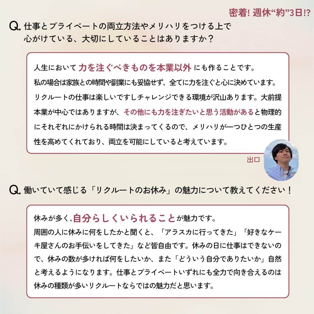 リクルートさんのインスタグラム写真 - (リクルートInstagram)「～リクルートのカルチャー特集～ 👉他の投稿はこちら（@recruit___official）  リクルート従業員へのインタビューを通してリクルートのカルチャーをご紹介するシリーズ、今回のテーマは、「週休”約”3日」。  リクルートは、2021年からの個人で自由に休む日を設定できる「フレキシブル休日 (通称：フレ休) 」を導入し、年間休日数が130日から140日に増加しました。年間平均では週休2.8日となります。 年間労働時間はそのままに、1日の所定労働時間を30分伸ばしたため給与の変更はなく、休暇ではなく休日のため取得必須の制度で、通常の土日同様、休む目的も問いません。  今回は、顧客接点（HR領域）出口 博也のフレキシブル休日に着目。  「家族との時間や副業など、人生において力を注ぐべきものを本業以外にもつくることを大切にしている」と語る出口。 リクルートならではのお休みを活用し、仕事と子育て、自分の時間を両立している出口の「週休”約”3日」の使い方に密着しました。  ♢♢♢♢♢♢♢♢♢♢♢♢♢♢♢♢♢♢♢♢♢♢♢♢♢♢ リクルート公式アカウントでは、 明日から使える仕事のヒントや、 リクルートの仲間・従業員のインタビューを発信中！ 👉 @recruit___official ♢♢♢♢♢♢♢♢♢♢♢♢♢♢♢♢♢♢♢♢♢♢♢♢♢♢ #RECRUIT #リクルート ― #インタビュー #社員インタビュー #followyourheart #まだここにない出会い #体験談 #カルチャー特集 #キャリア #社会人 #休日 #休日の過ごし方 #旅行 #家族旅行 #フレキシブル #ワークライフバランス #子育て #両立 #家族でお出かけ #おでかけ #働く #成長 #学び #子ども #子どもと暮らす #子連れスポット #教育 #家族時間 #働き方改革 #働き方の選択」9月8日 18時00分 - recruit___official