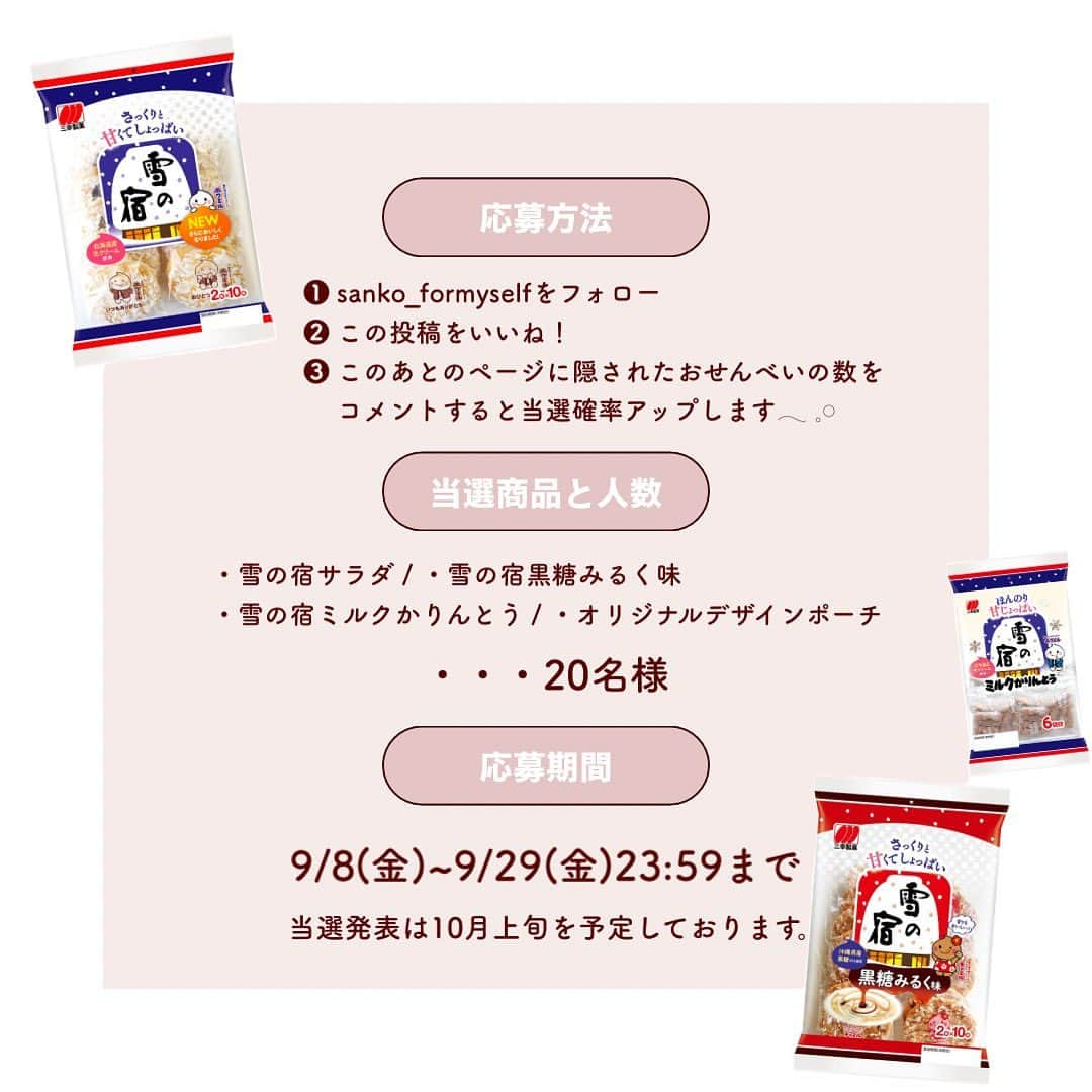 SUCLEさんのインスタグラム写真 - (SUCLEInstagram)「#隠しきれないおせんべい  2023/9/29(金) 23:59 まで  🍘プレゼントキャンペーン🍘  【雪の宿詰め合わせ】を  抽選で 20 名様にプレゼント!  ---------------------------------  すぐにできる簡単応募!  【キャンペーン応募条件 】  ①sanko_formyself をフォロー  ②この投稿をいいね!  ③4.5 ページに隠されたおせんべいの数を コメントすると当選確率アップします𓂃 𓈒𓏸  ----------------------------------   今回は三幸製菓 for 米セルフ( @sanko_formyself ) Sucle がタイアップしてプレゼントキャンペーンを実施🤍  雪の宿のお菓子詰め合わせ&オリジナルデザインポーチを 抽選で 20 名様にプレゼント!  ----------------------------------  🥣プレゼント賞品🥣 ・雪の宿サラダ ・雪の宿黒糖みるく味 ・雪の宿ミルクかりんとう ・オリジナルデザインポーチ  ----------------------------------  🧸キャンペーン応募期間🧸  2023/9/8(金)~2023/9/29(金) 23:59 まで  当選発表は 10 月上旬を予定しております。  ☃️オリジナルデザインポーチ☃️  「雪の宿」シリーズ公式キャラクターのホワミルと チャミルがプリントされた限定デザインです👀  🔔当選者発表 🔔  キャンペーン期間終了後、当選された方にのみ @sucle_ より DM をお送りいたします♡  たくさんのご応募をおまちしております!  ※抽選時に @sanko_formyself のフォローを外されている方は対象外となりますので、ご了 承ください。 ※当選者の発表は @sucle_ から DM の送信をもって代えさせていただきます。 ※当選のご連絡から期日までにご連絡がない場合、当選の権利を失効とさせていただきま す。 ※Instagram(インスタグラム)のアカウントが非公開設定の方は抽選の対象外となります。 ※発送は、日本国内のみとなりますので、予めご了承ください。  ---------------------------------- #PR #プレゼント企画 #三幸製菓 #雪の宿 #おせんべい #丁寧な暮らし #プレゼントキャンペーン #おやつ #お菓子 #かりんとう #for米セルフ #自分の好きにお菓子と +αを #ホワミル #チャミル」9月8日 19時00分 - sucle_