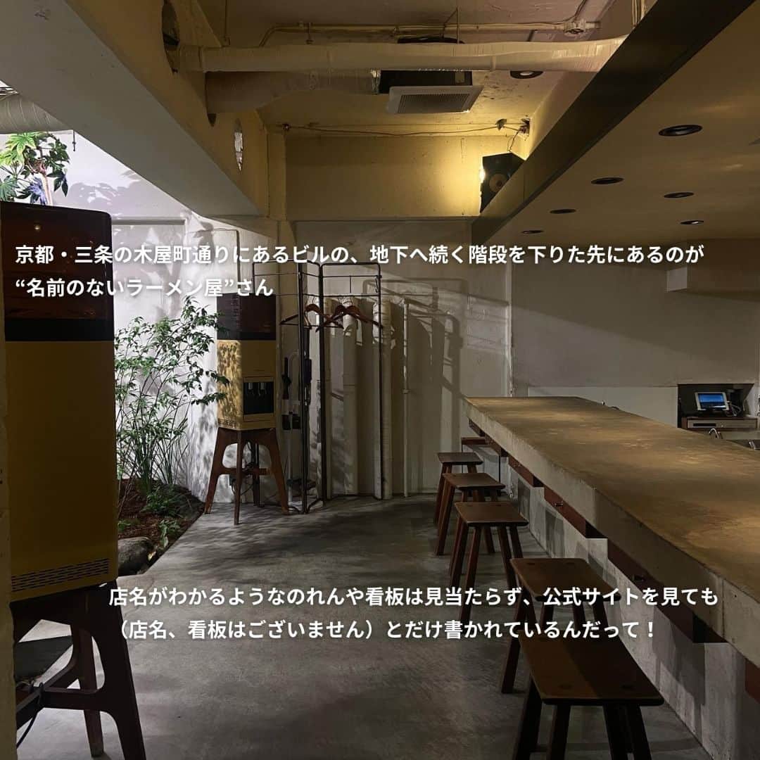 isutaさんのインスタグラム写真 - (isutaInstagram)「近頃おしゃれなメニューが増え、若い女性から人気を集めているのがラーメン。  カフェのようなおしゃれな雰囲気の店内でラーメンを食べられる、女性でも気軽に訪れやすいお店が増えているよ 🍜   今回ご紹介するお店は、京都にある“名前のないラーメン屋さん”。  隠れ家のような雰囲気でいただく絶品のラーメンは、自分だけの秘密にしておきたい、とっておきの場所になるはず◎  住所：京都市中京区（木屋町三条上ル二筋目西入ル）恵美須町534－31 CEO木屋町ビルB1 営業時間：平日 11:30〜15:00 18:00〜22:00／土日祝 11:30〜15:00（L.O. 14:50） 18:00〜21:00（L.O. 20:50）  ※お店の営業時間等は変更になる場合がございます。最新情報は公式インスタグラムなどをご確認ください。  photo by @_____kano.n @_______ninjin @_krn__46 @___ma_ron  ✄-----------------------✄  姉妹アカウント @i_am_isuta も更新中  isuta編集部の日常のひとコマや 取材の最新レポを発信しているよ️˖°  ほかにも、エディターが気になる カフェやファッション、コスメをご紹介.・* ぜひフォローしてね️  ✄-----------------------✄  #isuta#isutapic#イスタ #京都観光#京都旅行#京都旅#京都グルメ #中京区#京都市#モダン#和風#ラーメン部 #ラーメン倶楽部#ラーメンインスタグラム #ラーメン巡り#ラーメン好き#ラーメンデータベース #ラーメン好きな人と繋がりたい#ラーメングラム#魚介 #魚介系#鶏だし#隠れ家#隠れ家的なお店#隠れ家グルメ #隠れ家的#おしゃれなお店#おしゃれな庭#カフェのような#お出かけ情報」9月8日 20時20分 - isuta_jp