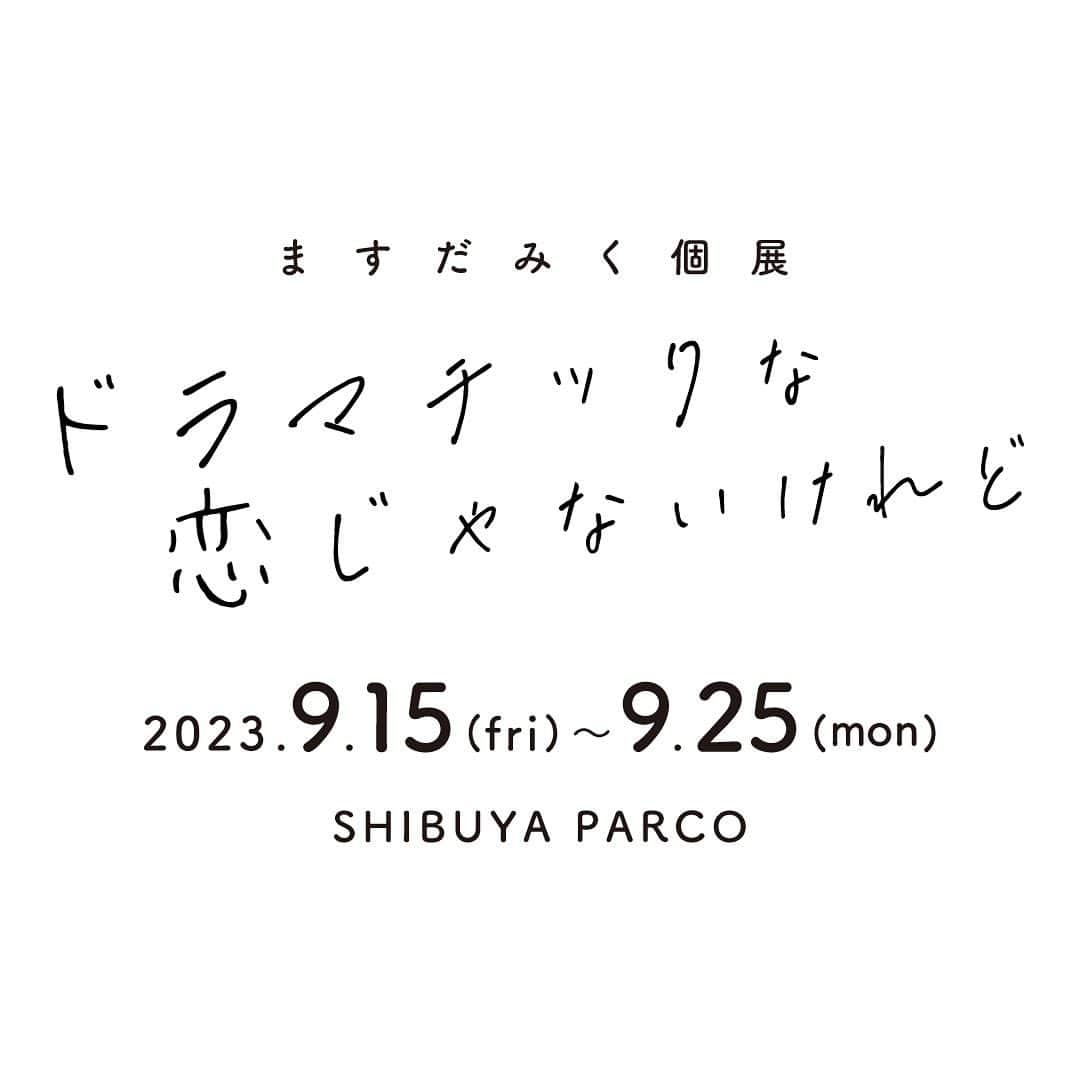 masuda mikuのインスタグラム：「ますだみく個展「ドラマチックな恋じゃないけれど」  渋谷PARCO様にて、個展を開催させていただきます！久々の個展＆東京で初個展になります。新作の原画や過去作など沢山持って行きますので、どうぞお越しくださいませ🤍  「 #ドラマチックな恋じゃないけれど 」  2023.9.15(fri)～9.25(mon) 渋谷PARCO 4F 入場料無料  _______________  イラストレーター・漫画家のますだみくが初の個展「ドラマチックな恋じゃないけれど」を開催する。 センチメンタルな恋愛をテーマとした描き下ろしの新作を含む絵と言葉の作品を多数展示。 過去に制作した恋愛ソングのミュージックビデオやドラマのエンディングカットから厳選したワンシーンもパネルにて展示。 また、東京では初となる原画の販売もおこなわれる。 さらに大手プリント業界の協力を得て、新たな ますだみくワールドを発信する。  ますだみく @moko__to__moko 渋谷PARCO @parco_shibuya_official」