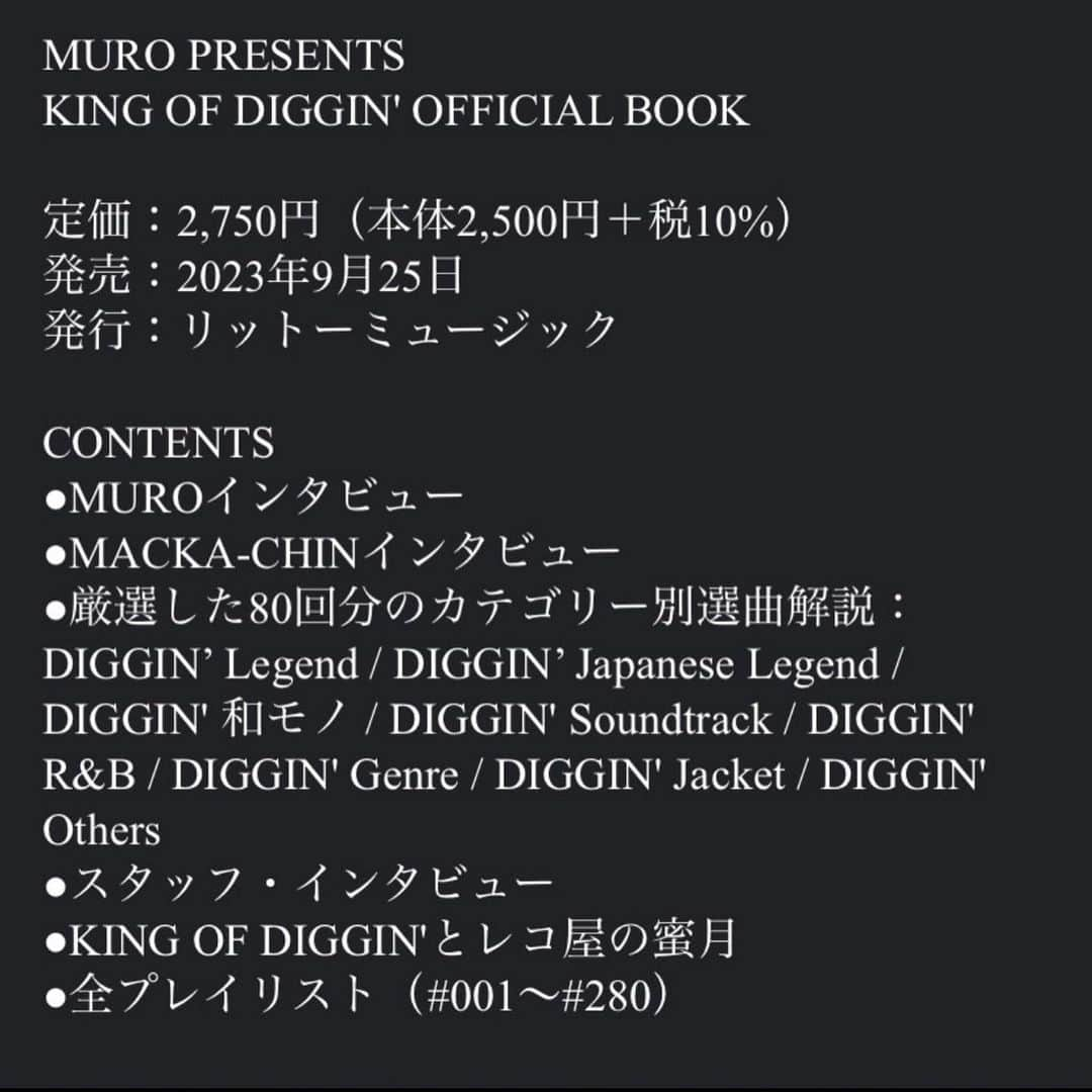 MUROさんのインスタグラム写真 - (MUROInstagram)「嬉し過ぎる書籍化✨📗 @rittormusic  @tokyofm_official  @king_of_diggin   番組の公式ブックが 9/25に発売決定！  書名：MURO PRESENTS KING OF DIGGIN' OFFICIAL BOOK 定価：2,750円（本体2,500円＋税10%） 発売：2023年9月25日 発行：リットーミュージック 商品情報ページ　https://www.rittor-music.co.jp/product/detail/3123317107/   CONTENTS ●MUROインタビュー ●MACKA-CHINインタビュー ●厳選した80回分のカテゴリー別選曲解説：DIGGIN’ Legend / DIGGIN’ Japanese Legend / DIGGIN' 和モノ / DIGGIN' Soundtrack / DIGGIN' R&B / DIGGIN' Genre / DIGGIN' Jacket / DIGGIN' Others ●スタッフ・インタビュー ●KING OF DIGGIN'とレコ屋の蜜月 ●全プレイリスト（#001〜#280）」8月16日 21時33分 - dj_muro