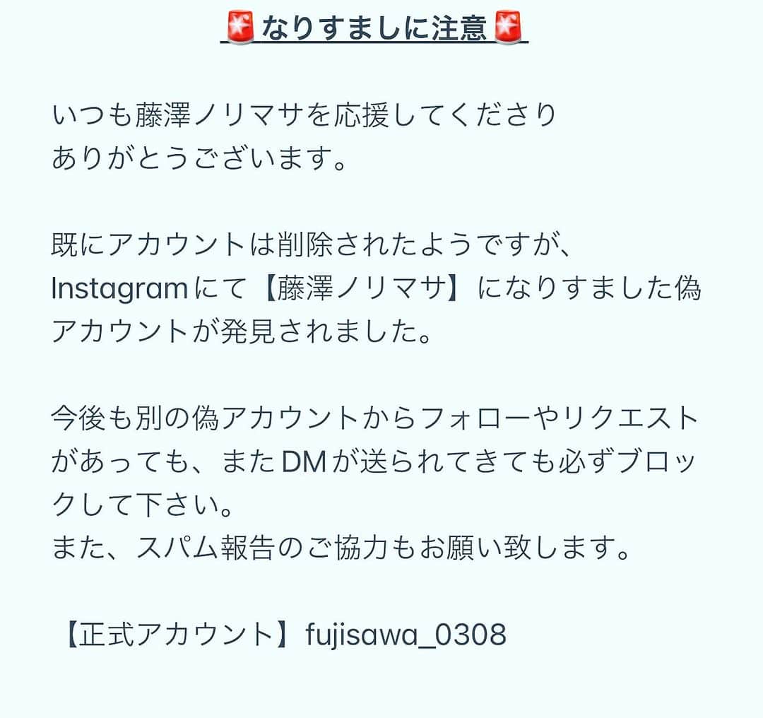 藤澤ノリマサのインスタグラム：「🚨なりすましに注意🚨  いつも藤澤ノリマサを応援してくださり ありがとうございます。  既にアカウントは削除されたようですが、 Instagramにて【藤澤ノリマサ】になりすました偽アカウントが発見されました。  今後も別の偽アカウントからフォローやリクエストがあっても、またDMが送られてきても必ずブロックして下さい。 また、スパム報告のご協力もお願い致します。  【正式アカウント】fujisawa_0308」