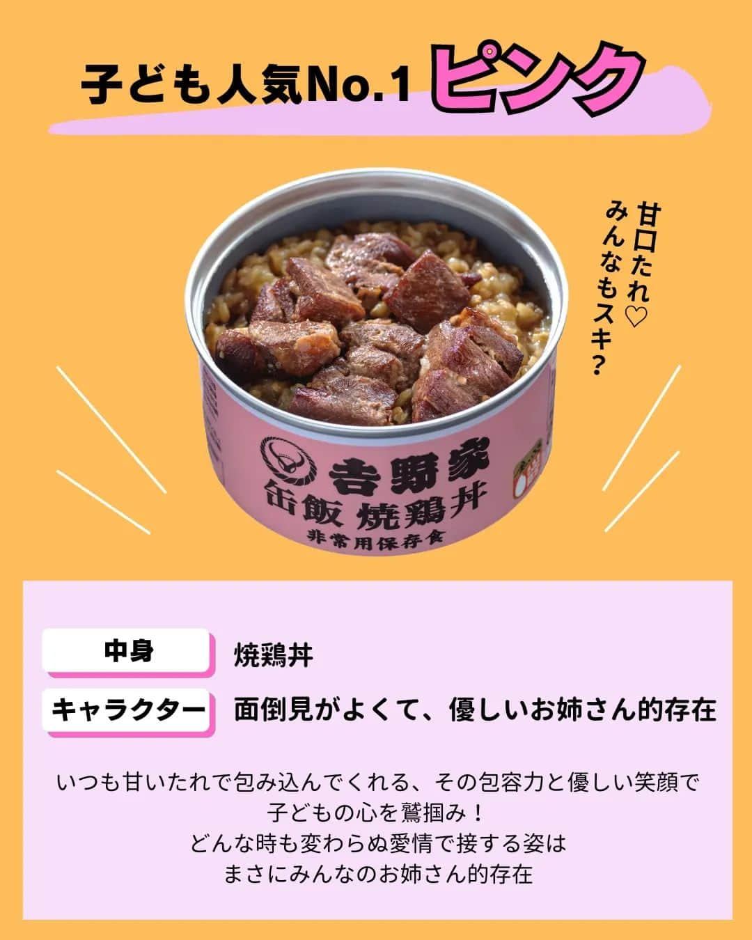 吉野家さんのインスタグラム写真 - (吉野家Instagram)「おうち吉野家発✨ヒーロー誕生！《缶飯ズ★》  緊急時、落ち込みがちな気持ちと 栄養をサポートすべく、 安心の美味しさと想いをギュッと 缶に詰め込んだ 緊急時のヒーロー「缶飯ズ★」  常温で保存出来て水も温めもいらず そのまま美味しい、 ４種のヒーロー達。  個性的かつ魅力的なヒーローから あなたの推しヒーローを見つけて下さいね👍  いつでもあなたのお側に。 いざという時の備えに「缶飯ズ★」  ～～～～～～～～～～～～～～～～～  ＼どれが食べたい？缶飯キャンペーン／開催中♫  【応募方法】 コメント欄で、食べてみたい「缶飯」を教えて下さいね👍 ※ご当選は吉野家公式アカウント(@yoshinoya_co_jp)をフォローしている方限定！ 今からのフォローも大歓迎です★ こちらのキャンペーン投稿を、 いいね＆リポストやストーリーシェアしていただけると嬉しいです✨  【応募期間】 〜2023年9月7(木)まで  【賞品】 ・非常用保存食　 吉野家缶飯４種６缶セット  【当選者数】 5名様  ～～～～～～～～～～～～～～～～～  #おうち吉野家 は忙しいママとパパの味方！  皆さんの#おうち吉野家 を使った レシピをご紹介中🍀 吉野家冷凍食品でカンタンおいしい ごはんを楽しもう♪ 定期便注文する人が急増中！の おうち吉野家を、ぜひ公式サイトより お買い求めください☺  公式サイトはプロフィールURLから🔽 @yoshinoya_co_jp  ～～～～～～～～～～～～～～～～～  #おうち吉野家 #防災の日 #非常用保存食 #保存食 #缶飯  #缶詰 #備蓄  #もしもの備え #吉野家冷凍牛丼の具  #吉野家冷凍牛丼 #おうちごはん  #時短レシピ #簡単レシピ  #アレンジレシピ #アレンジ料理 #yoshinoya #牛丼 #冷凍食品  #吉野家 #料理 #cooking  #今日のおかず #家庭料理  #japanfood #japanesefood  #おかずレシピ」8月22日 17時56分 - yoshinoya_co_jp