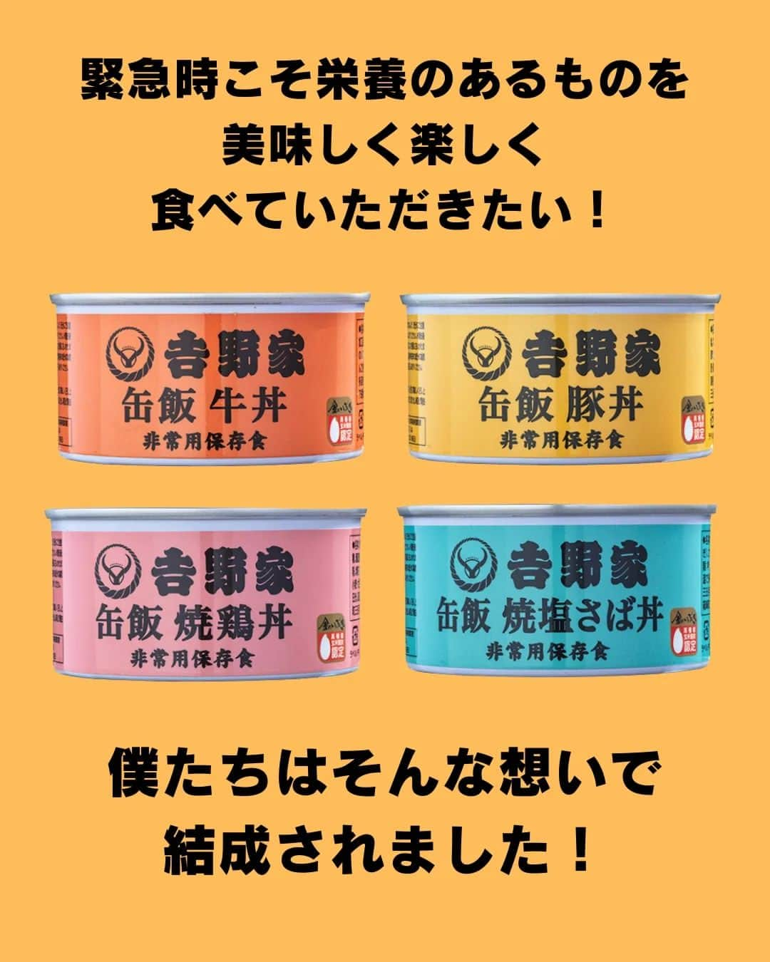 吉野家さんのインスタグラム写真 - (吉野家Instagram)「おうち吉野家発✨ヒーロー誕生！《缶飯ズ★》  緊急時、落ち込みがちな気持ちと 栄養をサポートすべく、 安心の美味しさと想いをギュッと 缶に詰め込んだ 緊急時のヒーロー「缶飯ズ★」  常温で保存出来て水も温めもいらず そのまま美味しい、 ４種のヒーロー達。  個性的かつ魅力的なヒーローから あなたの推しヒーローを見つけて下さいね👍  いつでもあなたのお側に。 いざという時の備えに「缶飯ズ★」  ～～～～～～～～～～～～～～～～～  ＼どれが食べたい？缶飯キャンペーン／開催中♫  【応募方法】 コメント欄で、食べてみたい「缶飯」を教えて下さいね👍 ※ご当選は吉野家公式アカウント(@yoshinoya_co_jp)をフォローしている方限定！ 今からのフォローも大歓迎です★ こちらのキャンペーン投稿を、 いいね＆リポストやストーリーシェアしていただけると嬉しいです✨  【応募期間】 〜2023年9月7(木)まで  【賞品】 ・非常用保存食　 吉野家缶飯４種６缶セット  【当選者数】 5名様  ～～～～～～～～～～～～～～～～～  #おうち吉野家 は忙しいママとパパの味方！  皆さんの#おうち吉野家 を使った レシピをご紹介中🍀 吉野家冷凍食品でカンタンおいしい ごはんを楽しもう♪ 定期便注文する人が急増中！の おうち吉野家を、ぜひ公式サイトより お買い求めください☺  公式サイトはプロフィールURLから🔽 @yoshinoya_co_jp  ～～～～～～～～～～～～～～～～～  #おうち吉野家 #防災の日 #非常用保存食 #保存食 #缶飯  #缶詰 #備蓄  #もしもの備え #吉野家冷凍牛丼の具  #吉野家冷凍牛丼 #おうちごはん  #時短レシピ #簡単レシピ  #アレンジレシピ #アレンジ料理 #yoshinoya #牛丼 #冷凍食品  #吉野家 #料理 #cooking  #今日のおかず #家庭料理  #japanfood #japanesefood  #おかずレシピ」8月22日 17時56分 - yoshinoya_co_jp