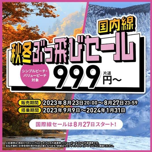 ピーチ・アビエーションのインスタグラム：「国内26路線がなんと片道999円〜🎉 あす20:00セールスタート✈️🍑  9月から来年1月の出発が対象の秋冬ぶっ飛びセールを開催します！ 秋〜冬の計画は早めが吉♪《国内線 秋冬ぶっ飛びセール》は、シンプルピーチとバリューピーチ2つの運賃が対象。  また、海外へ出かけたいあなたは《国際線 秋冬ぶっ飛びセール》をお楽しみに♪こちらは8月27日20:00セールスタートで詳細は、8月26日10:00公開です。🕙  秋旅🍁も冬旅⛄️も。Peachでぶっ飛んだ旅に出かけませんか？  【販売期間】2023年8月23日20:00～8月27日23:59 【搭乗期間】2023年9月9日～2024年1月31日 *搭乗期間は路線によって異なります。 *セール運賃は空席状況に応じて対象席数が変動します。 対象便についてはセール開始2日前において1便あたり最低1席以上セール運賃を設定しておりますが、 セール対象便であっても空席状況によってセール運賃での販売がない場合があります。 *セール運賃の販売席数には限りがあり、売り切れ次第終了となります。  ＼さらに、お待たせしました！／ 本日15時より、2023年 冬ダイヤの全路線(国内線・国際線)で航空券の販売開始をしました。搭乗対象期間は、2023年10月29日～2024年3月30日となります。こちらもPeach公式ウェブサイトにてお買い求めください🍑✨  ★Peach公式Instagramのプロフィールページに記載のURLよりウェブサイトへ移動後、バナーより詳細ページをご覧いただけます。  #fly_peach #peachavitaion #lcc #年末年始 #旅の準備 #セール情報 #国内線 #国際線 #家族旅行 #子供とお出かけ #ひとり旅 #修学旅行 #夫婦旅」