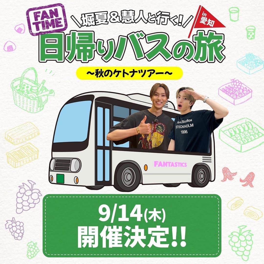 FANTASTICS from EXILE TRIBEのインスタグラム：「. FANTASTICS OFFICIAL  FAN CLUB EVENT  『堀夏＆慧人と行く！ 日帰りバスの旅  〜秋のケトナツアー〜 in 愛知』  FANTASTICS OFFICIAL FAN CLUBの 皆さんとより深く コミュニケーションを取っていくために、 メンバーそれぞれが ファンの皆さんをおもてなしする ファンクラブイベントの 第4弾の開催が決定！  今回は堀夏喜＆木村慧人！  堀夏喜の地元・愛知で バスツアーを開催!! 一緒に素敵な思い出を作りましょう！  8/23(水)15:00より FANTASTICS OFFICIAL FAN CLUB チケット抽選予約がスタート☆  ぜひお申込みください！  【日程】 2023/9/14(木) ＜日帰り＞  【スケジュール(予定)】 10:30 名古屋駅周辺集合 11:00 名古屋駅周辺出発 11:15頃 昼食 13:15頃 ぶどう狩り 15:20頃 観光スポット 18:30頃 名古屋駅到着予定  #FANTASTICS  #堀夏喜  #木村慧人  #けとなつ」