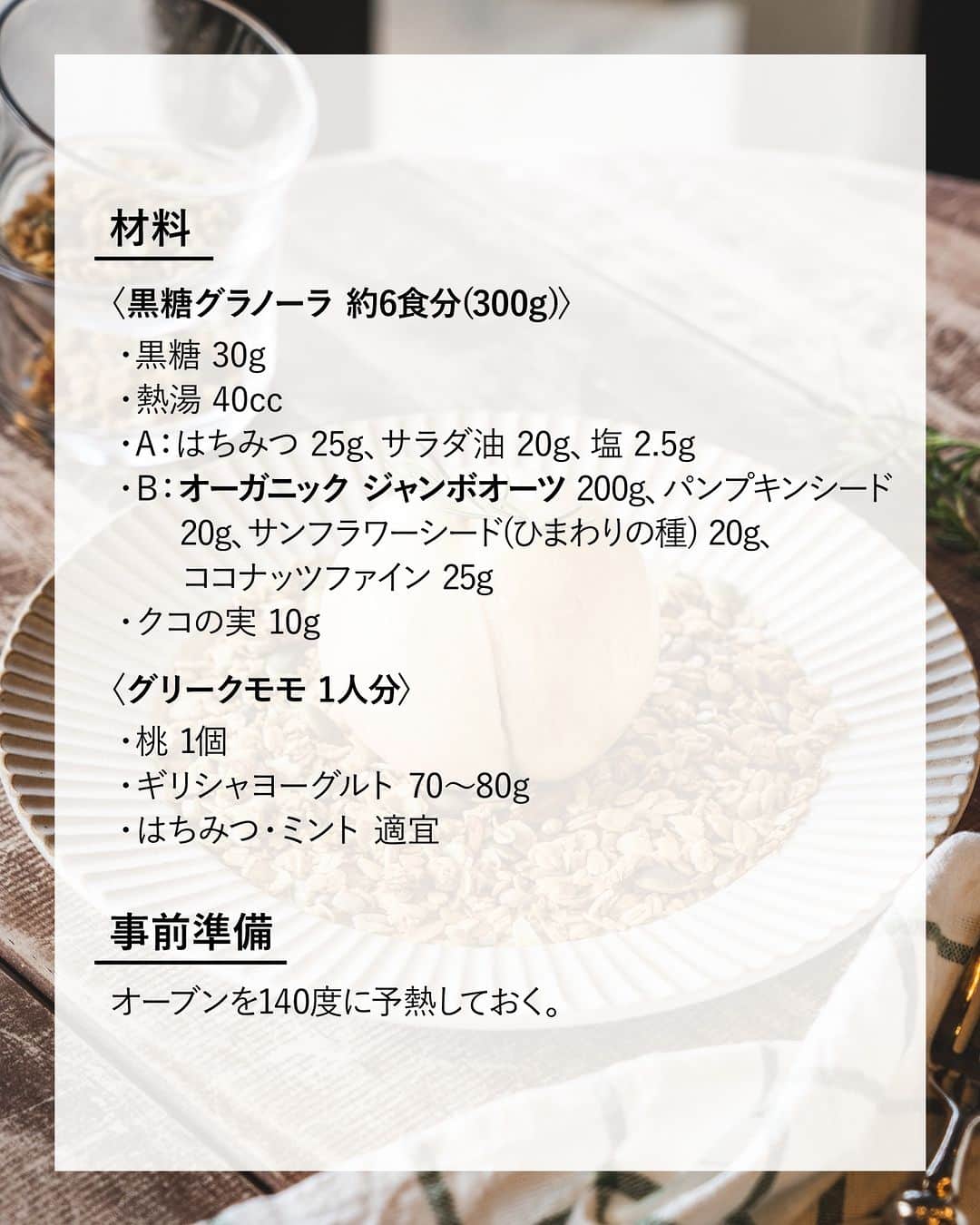 キタノ商事株式会社さんのインスタグラム写真 - (キタノ商事株式会社Instagram)「食べてみたい！と思ったらコメント欄に「🍑」作ってみたい！と思ったら「🇬🇧」で教えていただけると嬉しいです♡  🍑グラノーラと桃のおやつ🍑 🇬🇧アララ[オーガニック ジャンボオーツ] 数年前から韓国のカフェスイーツとして定番化している〈グリークモモ〉試したことはありますか？  見たことはあるけれど実際は試したことはないという方も多くいらっしゃるかと思います。オートミールで作る黒糖グラノーラのグリークモモは、試してみないともったいないくらいに、相性抜群です。桃のシーズンが終わる前にぜひお試しください🍑✨  🍑 🇬🇧アララ[オーガニック ジャンボオーツ] 黒糖グラノーラのグリークモモ  〈材料・黒糖グラノーラ 約6食分(300g)〉 ・黒糖 30g ・熱湯 40cc ・A：はちみつ 25g、サラダ油 20g、塩 2.5g ・B：オーガニック ジャンボオーツ 200g、パンプキンシード 20g、サンフラワーシード(ひまわりの種) 20g、ココナッツファイン 25g ・クコの実 10g  〈材料・グリークモモ 1人分〉 ・桃 1個 ・ギリシャヨーグルト 70～80g ・はちみつ・ミント 適宜  〈事前準備〉 ・オーブンを140度に予熱しておく  〈作り方〉 1.グラノーラを作る： 大きめのボウルに黒糖と熱湯を入れ、黒糖を混ぜ溶かす。 2.1にAを加え混ぜる。 3.2にBを加えよく混ぜる。 4.鉄板にオーブンシートを敷き、全体に火が通るように3をまんべんなく広げ、140度に予熱したオーブンを35分でセット。15分焼く。 5.天板を取り出し、手早くムラなく木べらなどで混ぜ、15分焼く。 6.5と同じように手早くムラなく混ぜ、5分焼く。 7.全体的に香ばしく色づきサラサラでカリっと焼きあがれば出来上がり。 8.よく冷ましてクコの実を混ぜて完成 9.グリークモモを作る： 包丁で桃の上部から切り込みを入れ、スプーンなどで種を取り除く。 10.桃を沸騰したお湯に20秒浸したら氷水の入ったボウルにうつし、取り出す。 11.ギリシャヨーグルトを桃に詰め、桃の皮をきれいに剥いたら、グラノーラを敷いたお皿に、詰めた部分を下にして乗せる。はちみつやミントをお好みでトッピングして完成。  〈NOTES〉 ・焼き時間はご家庭のオーブンに合わせて必要に応じて調整してください。 ・塊状の黒糖を使う場合は、事前に細かく砕いておくと溶けやすいです。 ・天板が複数枚入るオーブンの場合は下段で焼いてください。 ・工程5,6で天板の上で混ぜ返す際、オーブンシートの端を持ちあげると混ぜやすいです。 ・倍量のグラノーラを作る場合はオーブンを140度1時間で設定し、同じ要領で15分ごとに3回混ぜて作成します。 ・ ・ 大粒のオートミールがザクザクと香ばしい、混ぜて焼くだけの簡単グラノーラ。グリークモモとの相性がとにかく抜群の黒糖グラノーラです。  🍑 ＼食べてみたらぜひ教えてください／ 素敵な投稿をこちらのアカウントではご紹介させていただいております。 @kitano_kk と #アララ #オーガニックジャンボオーツ のタグをつけて投稿してみてくださいね。ストーリーズでもフィードでもどちらでも🙆です♡みなさまの投稿をお待ちしております。  🍑 【販売店情報】 「ヨドバシ.com」にて🇬🇧アララ［オーガニック ジャンボオーツ]をお取り扱いいただいております。「オーガニックジャンボオーツ」でチェックしてみてくださいね。 https://www.yodobashi.com/ ※在庫状況は変動するため、在庫がない場合もございます。予めご了承ください。  🍑 -------------- 🇬🇧アララ 世界で初めてオーガニック認定を受けたシリアルブランド【アララ】は1975年、ブレンドの天才であるスミス氏によって、砂糖を加えないミューズリーの最初のレシピが考案され、ロンドンで誕生。サスティナブルに対する企業姿勢が評価され「サスティナブル フード アワード2019」において「サスティナブル パイオニア賞」を受賞。英国のホテルや大手フードチェーンなどでも採用される品質と美味しさを誇るシリアルブランドです。日本では1998年、キタノ商事との出会いにより上陸。 -------------- 🍑  その他のアレンジレシピはハイライトの「オートミールレシピ」から投稿にジャンプいただくか、プロフィールのリンクにある当社ウェブサイト内「アレンジレシピ」でもご覧いただけます。  #アララ #オーガニックジャンボオーツ #イギリス #英国 #グリークモモ #グラノーラ #キタノ商事 #世界のおいしさをキタノから ・ ・ ・ ・ ・ #オートミール #ジャンボオーツ #オーガニックオーツ #オーツ麦 #オートミールレシピ #オートミールアレンジ #輸入食品 #おうちカフェ #レシピあり #桃 #グリーク桃 #桃スイーツ #グリークモモ #アレンジレシピ #手作りスイーツ #オートミールスイーツ #桃レシピ #豊かな食卓 #韓国スイーツ #スイーツレシピ」8月23日 8時00分 - kitano_kk