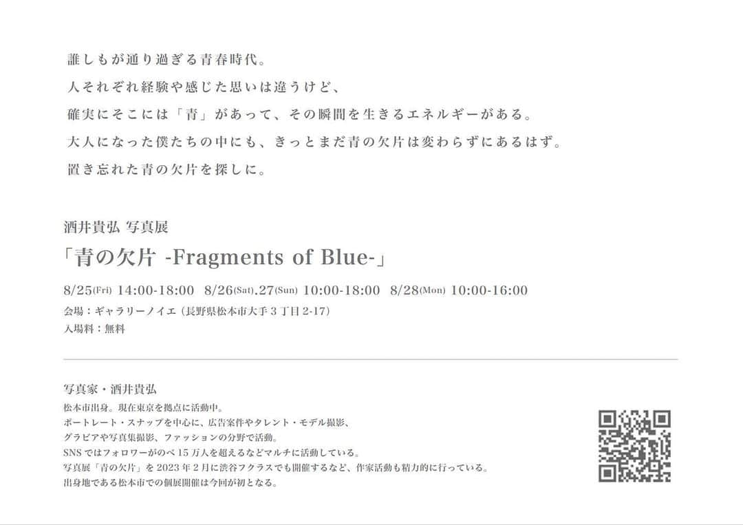 酒井貴弘さんのインスタグラム写真 - (酒井貴弘Instagram)「【写真展開催のお知らせ】  本日8/25より写真展開始ですので、改めてお知らせさせていただきます！  今年の2月に渋谷フクラスにて行った写真展「青の欠片」を8/25から僕の地元である長野県松本市にて開催いたします。  地元での写真展は初めてで、東京での開催とはまた違った感覚でとても楽しみです。 長野県の皆様、近隣の皆様、ぜひお越しください。 基本的に会期中は在廊予定ですので、皆様にお会いできるのを楽しみにしています。 松本での青の欠片の世界を体験しに来てください。  Photo Exhibition 「青の欠片 -Fragments of Blue-」  誰しもが通り過ぎる青春時代。 人それぞれ経験や感じた思いは違うけど。 確実にそこには「青」があって、 その瞬間を生きるエネルギーがある。 大人になった僕たちの中にも きっとまだ青の欠片は変わらずにあるはず。 置き忘れた青の欠片を探しに。  会期 : 8/25(Fri)-8/28(Mon) 時間 : 8/25 14:00-18:00 8/26.27 10:00-18:00 8/28 10:00-16:00 場所 : ギャラリーノイエ 長野県松本市大手5-2-17 入場料 : 無料」8月25日 9時43分 - sakaitakahiro_