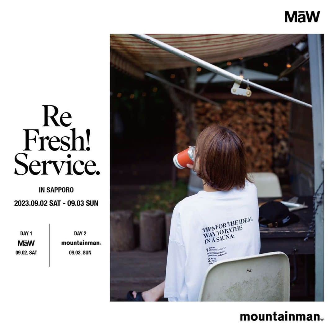 MāWさんのインスタグラム写真 - (MāWInstagram)「. Re Fresh! Service.  IN SAPPORO  2023.09.02 Sat. at @maw_sapporo  2023.09.03 Sun. at @mountainman_sapporo  FreshServiceと北海道のセレクトショップ MaW( @maw_sapporo )、札幌市某所にて住所非公開で運営している野外レストラン mountainman( @mountainman_sapporo )の三者により、昨年の9月よりスタートしたプロジェクト 「ReFresh!Service.(リフレッシュサービス)」。  同名の冠した新たなサウナラインもローンチとなった本プロジェクトの第二弾を9月2日(土)・9月3日(日)の2daysで開催。  都会の喧騒を離れ、心身ともに”ReFresh!”することをコンセプトに、別注アイテムの販売と”ReFresh!Service”の世界観を体感できる”日常の中の非日常”を五感で体験する特別な二日間。  DAY 1 at @maw_sapporo  2023年9月2日(土) 11:00 - 19:00  ReFresh!Service.のプロダクトの販売に加え、本イベントの為に製作された別注アイテムを発売。 *MaW店頭・ INS ONLINE STORE 同時発売  DAY 2 at @mountainman_sapporo 2023年9月3日(日) 第一部　アウトドア サウナ体験　13:00-16:00 第二部　ディナー BBQ　16:30-20:30 * INS ONLINE STOREで販売中のチケットをお持ちの方のみご入場可能。  【 DAY2 チケット 】 BBQ 大人 / ¥5.500(in tax) BBQ 大人(駐車券付) / ¥5.500(in tax) BBQ 子供 / ¥2.750 *6歳から12歳未満のお客様専用  アウトドア サウナ体験 / ¥5.500(in tax) アウトドア サウナ体験(駐車券付) / ¥5.500(in tax) *チケット購入は @maw_sapporo のプロフィールよりお進みください。  皆様のご来場を、心よりお待ち申し上げております。  Model @37room_official Photography @r1lv  #FreshService #フレッシュサービス #ReFreshService #mawsapporo #mountainman_sp」8月27日 14時47分 - maw_sapporo